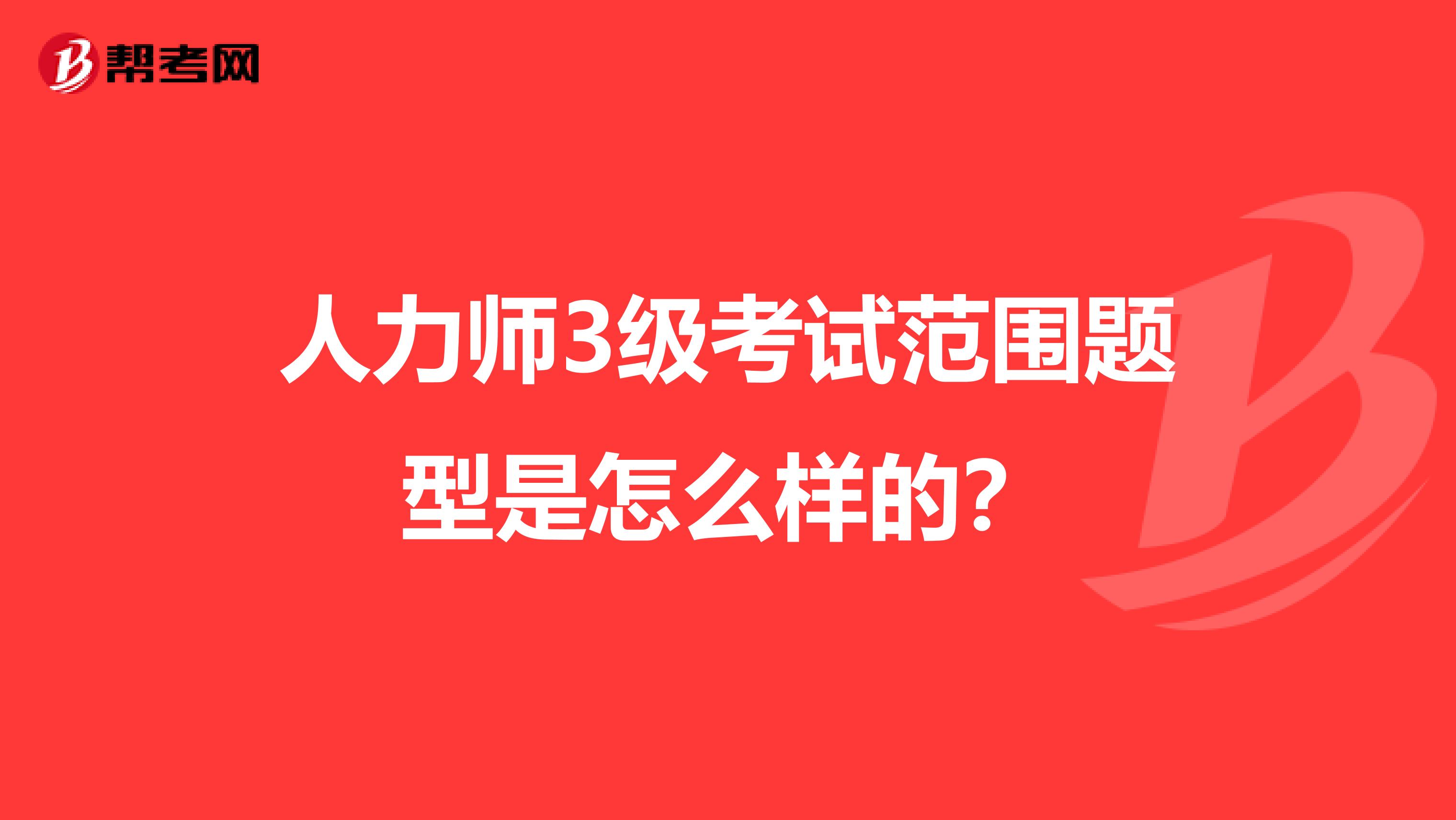 人力师3级考试范围题型是怎么样的？