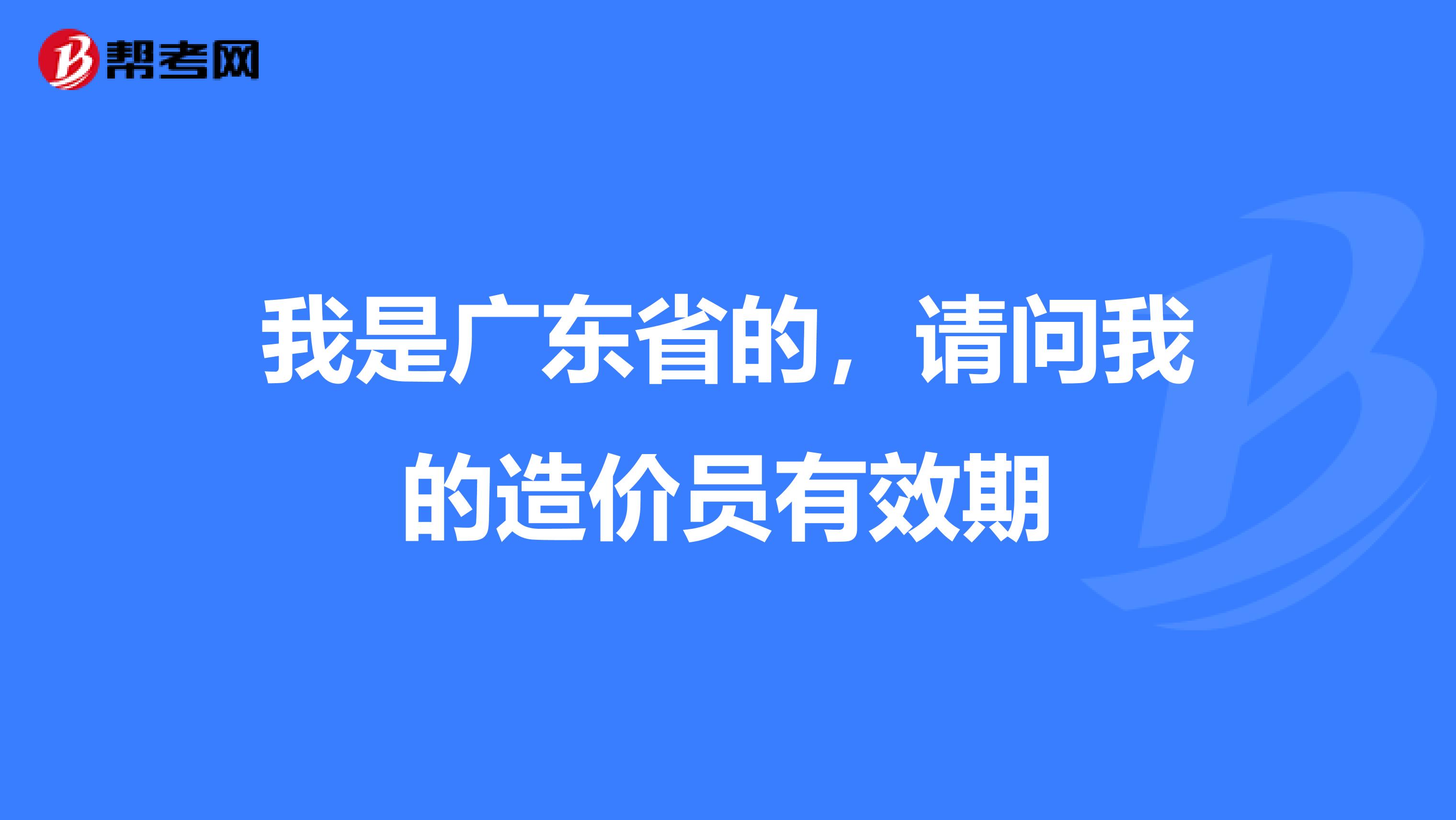 我是广东省的,请问我的造价员有效期