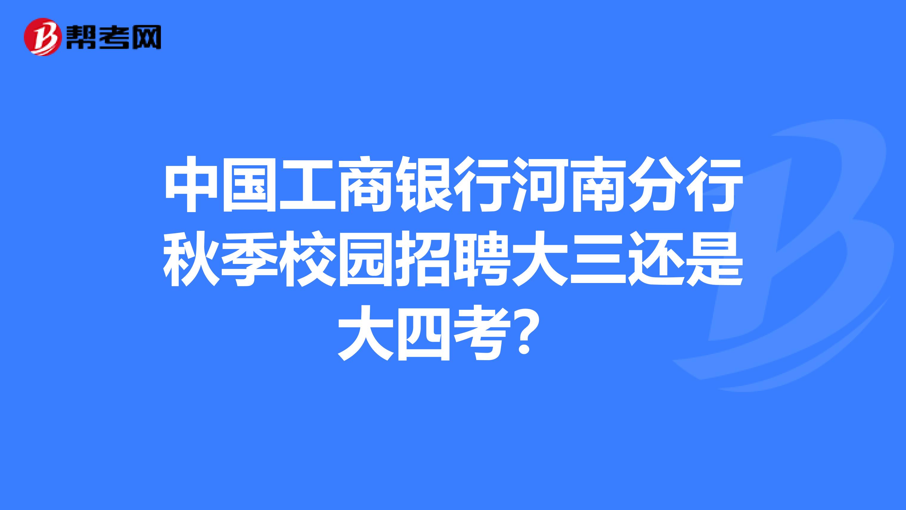 中国工商银行河南分行秋季校园招聘大三还是大四考?