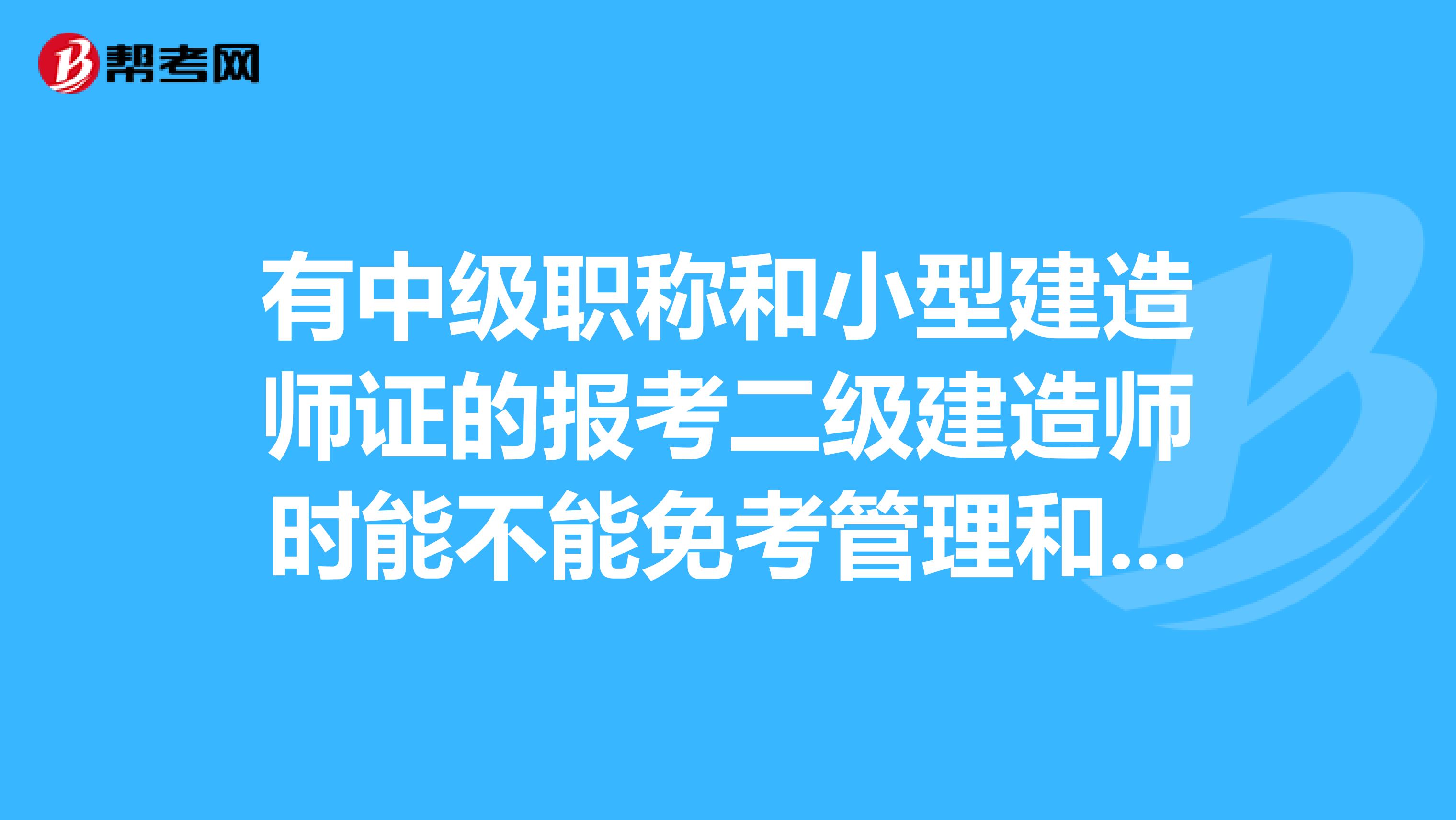 有中级职称和小型建造师证的报考二级建造师时能不能免考管理和法规两门呢?