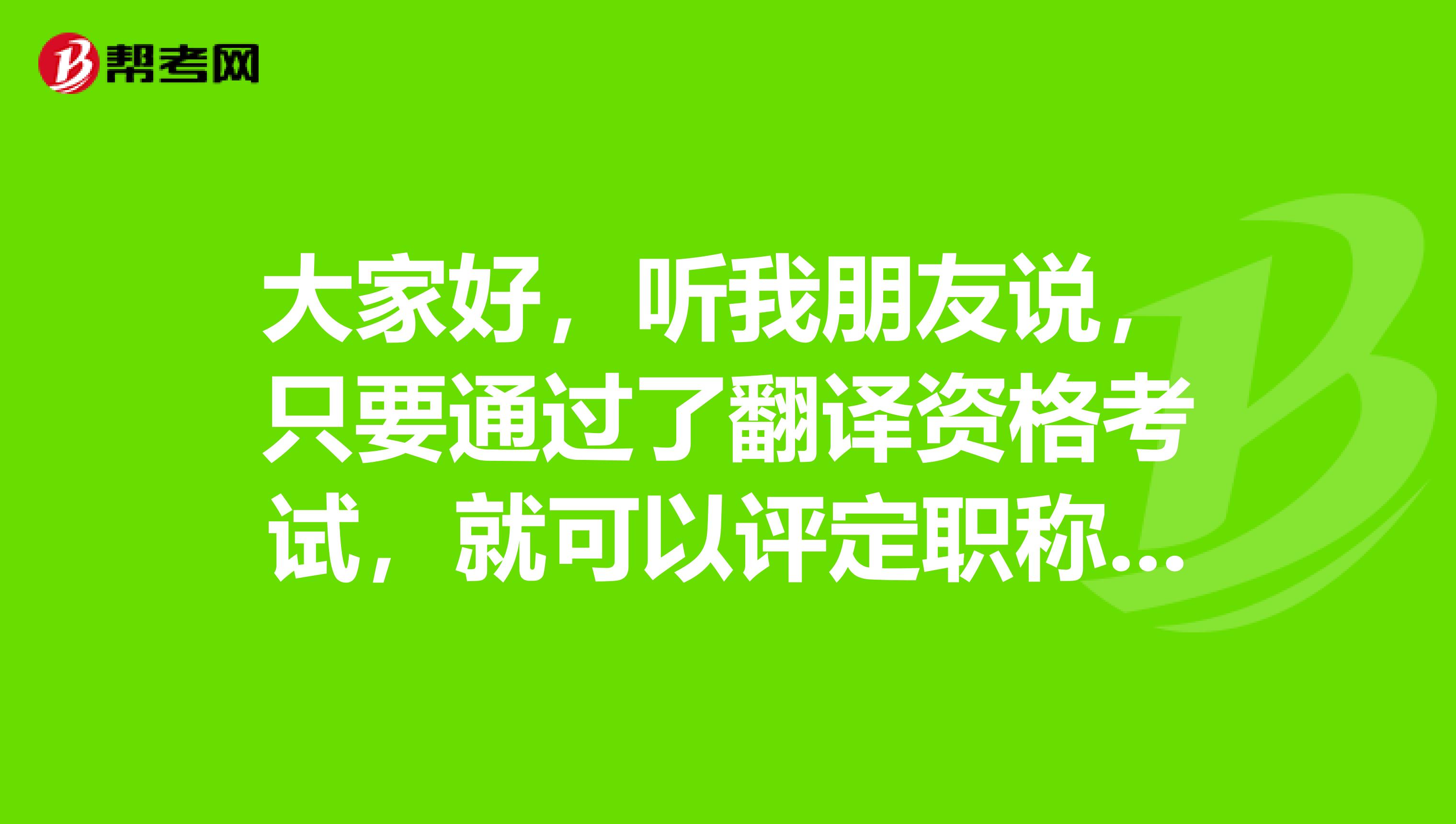 大家好，听我朋友说，只要通过了翻译资格考试，就可以评定职称了？