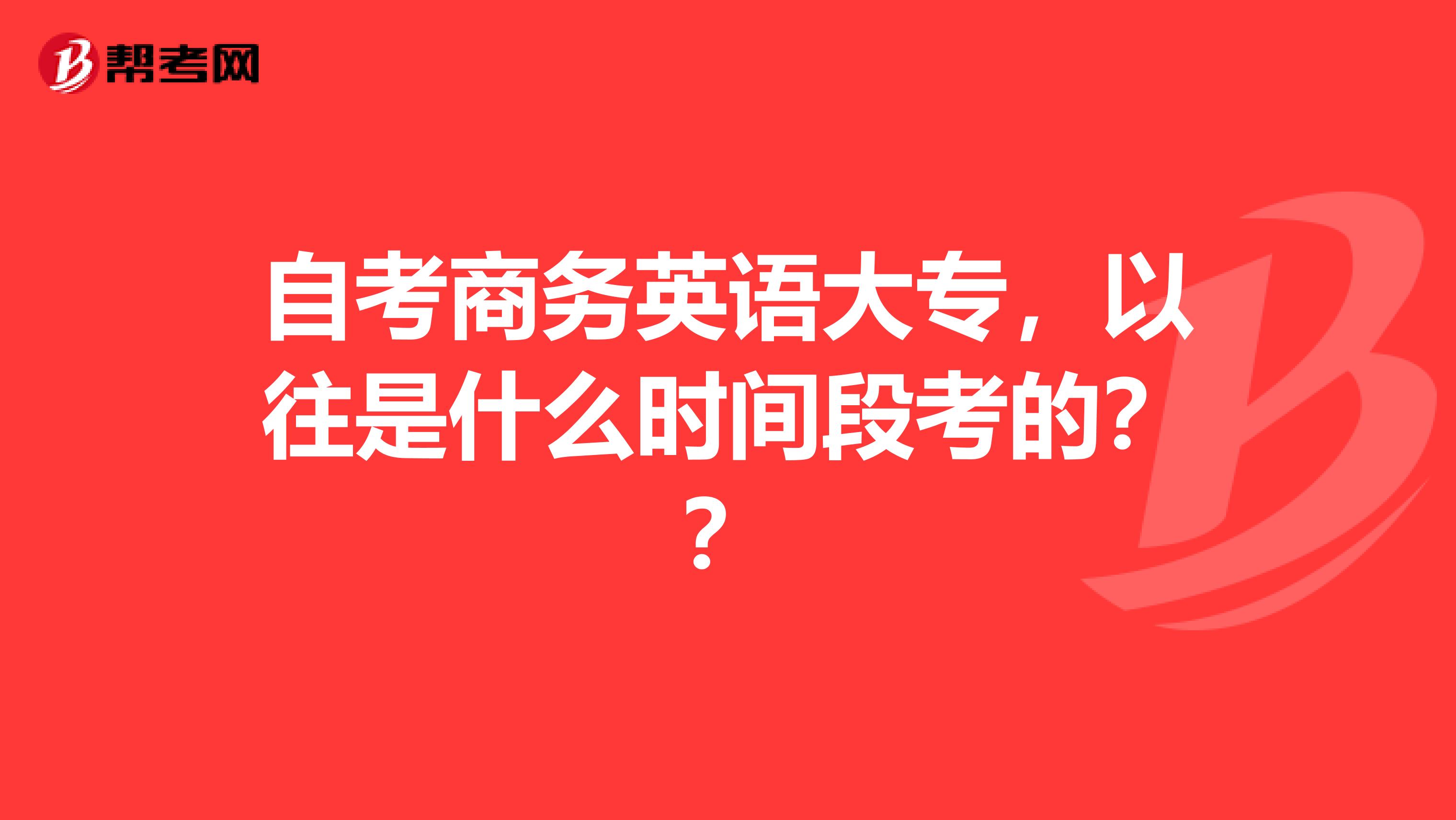 自考商务英语大专，以往是什么时间段考的？？