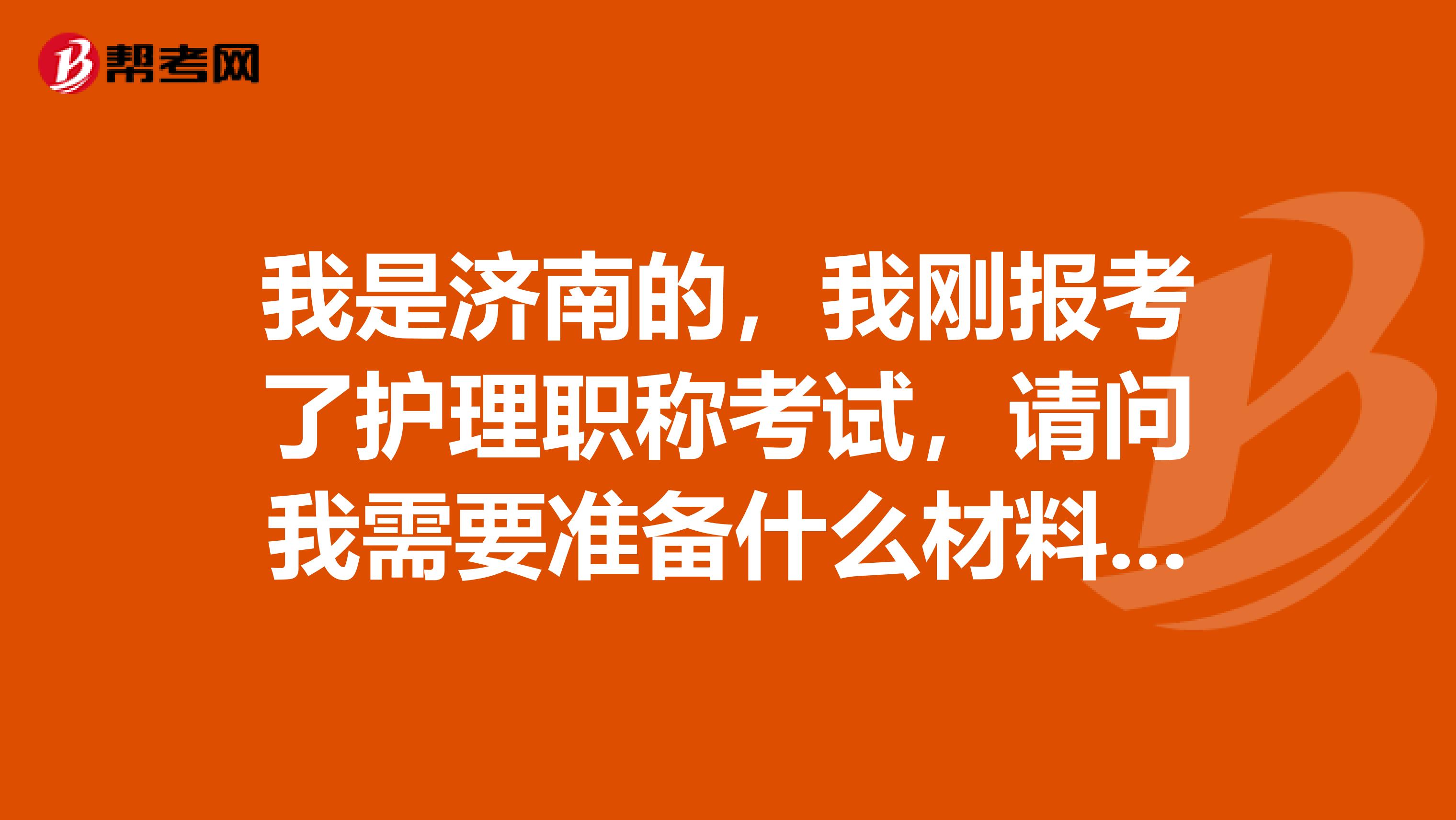 我是济南的，我刚报考了护理职称考试，请问我需要准备什么材料吗？