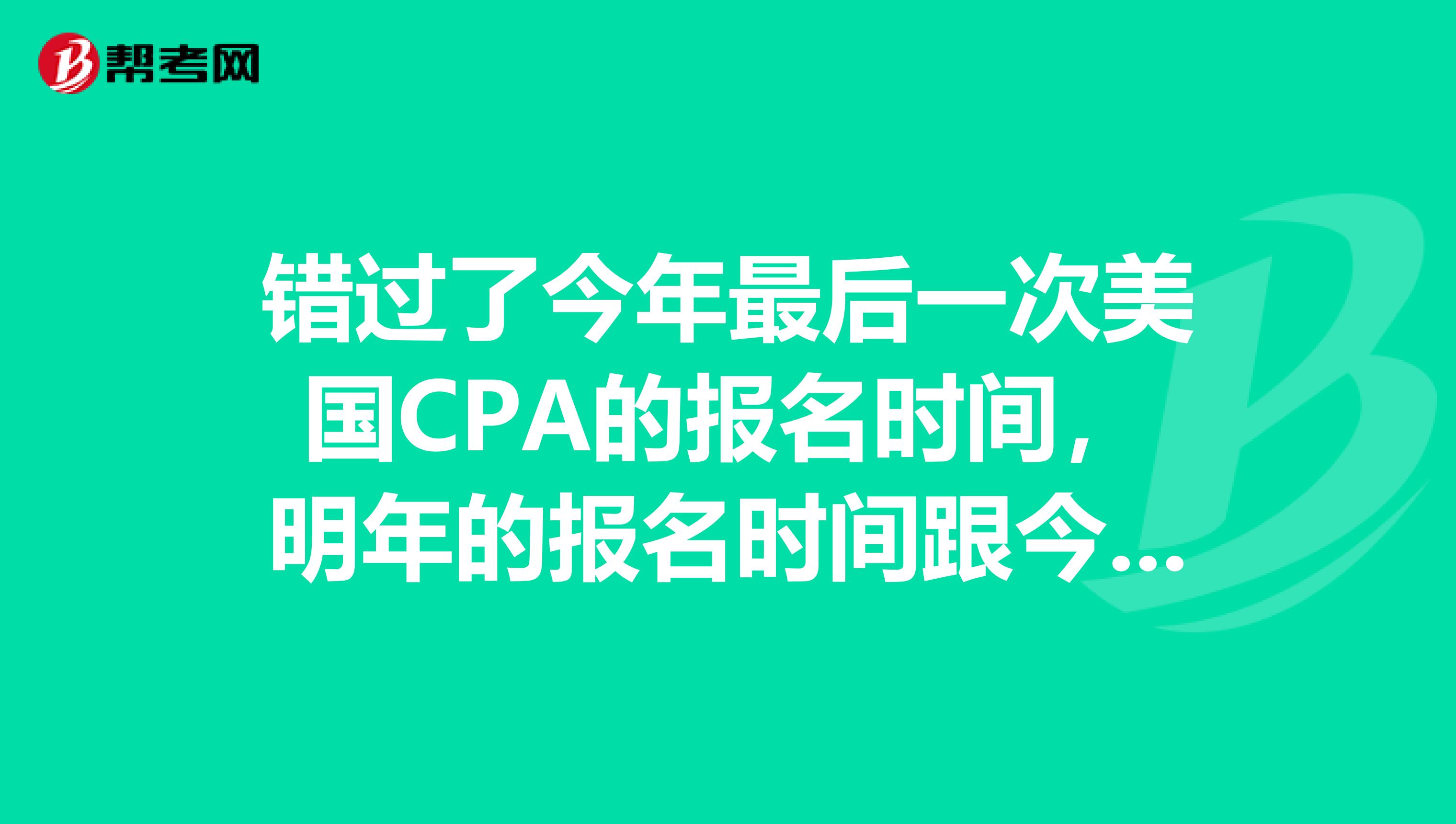 错过了今年最后一次美国CPA的报名时间，明年的报名时间跟今年一样吗？是多久呢？