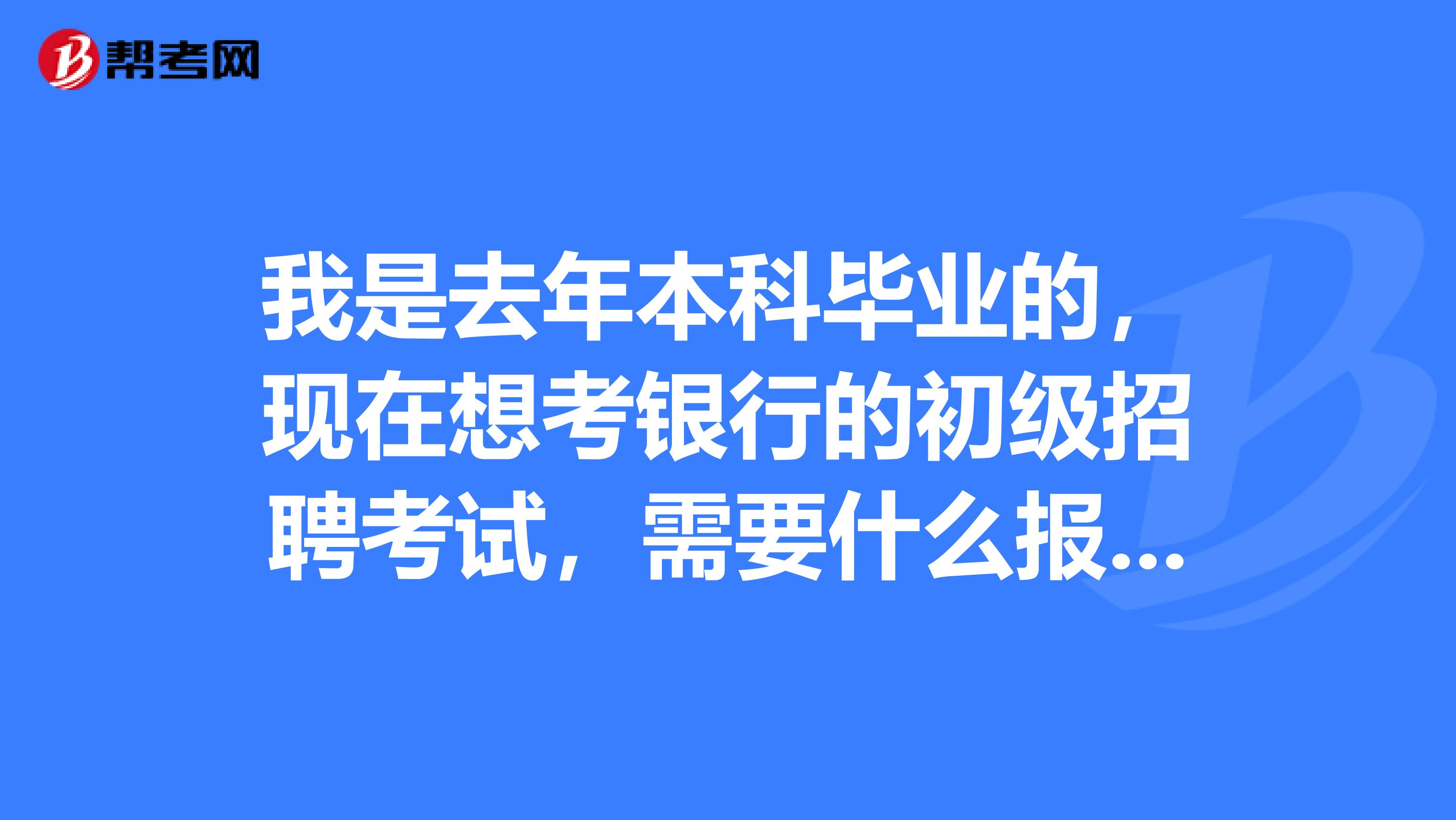 我是去年本科毕业的，现在想考银行的初级招聘考试，需要什么报名的条件呢？