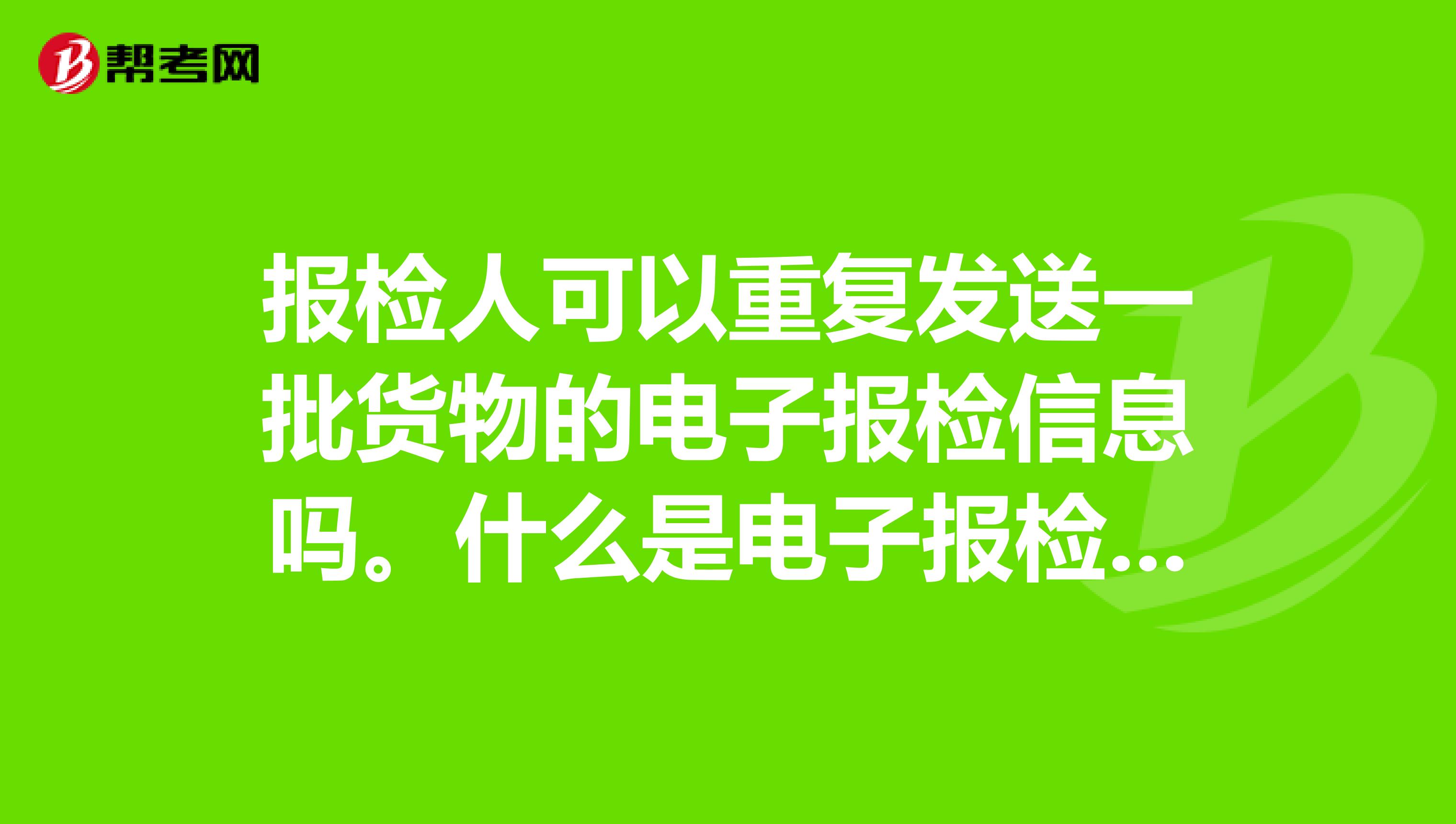 报检人可以重复发送一批货物的电子报检信息吗。什么是电子报检？？？