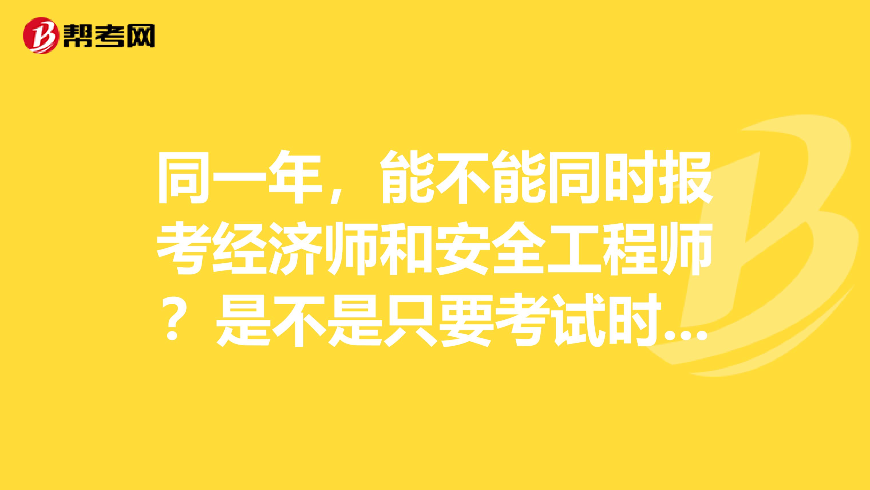 同一年,能不能同时报考经济师和安全工程师?是不是只要考试时间不冲突就可以同时报考几个?