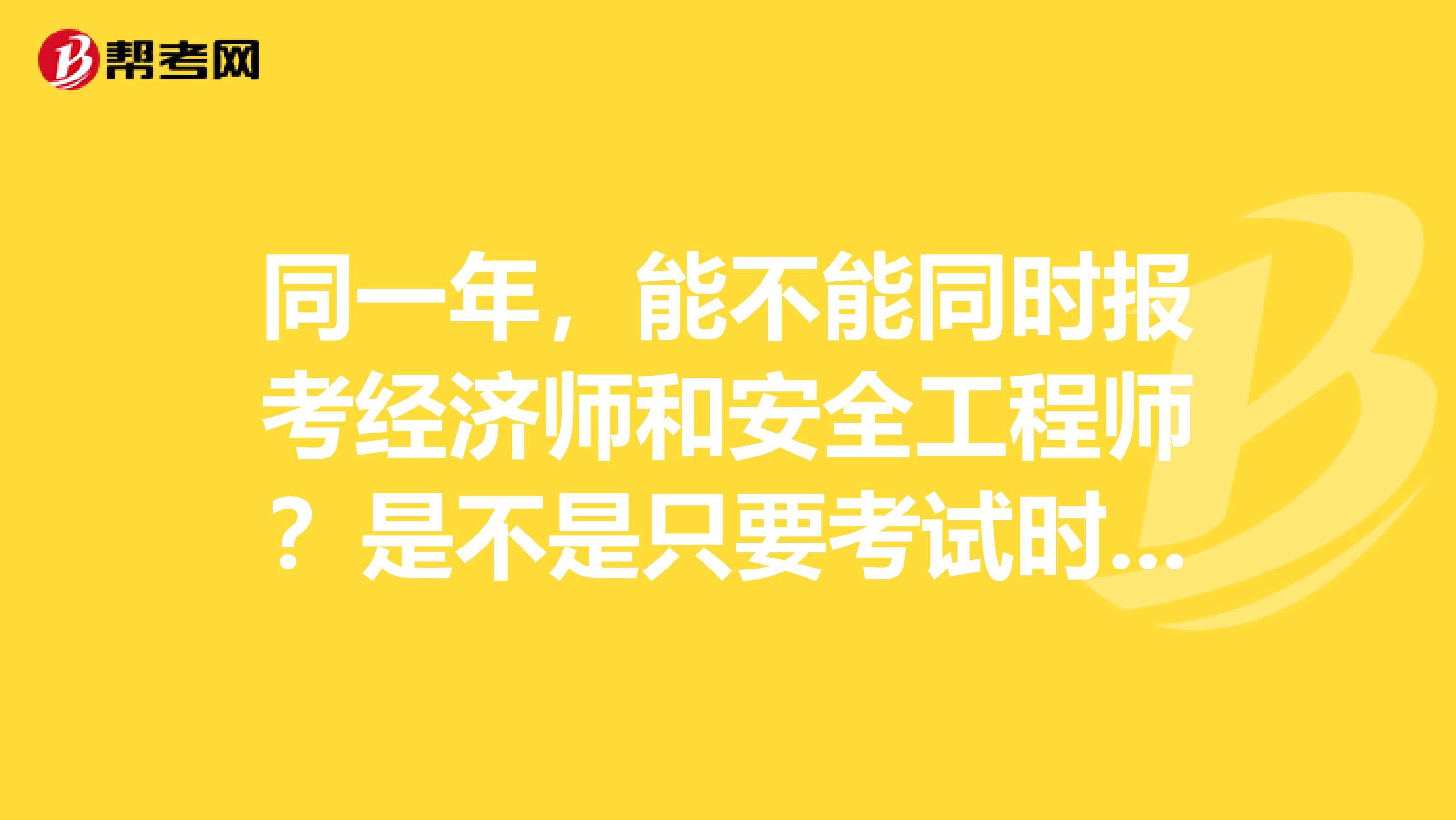 同一年，能不能同时报考经济师和安全工程师？是不是只要考试时间不冲突就可以同时报考几个？