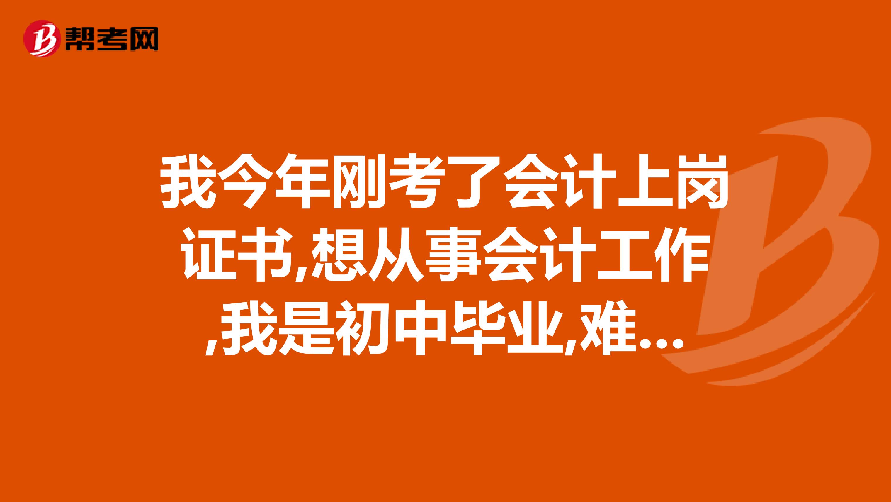 我今年刚考了会计上岗证书,想从事会计工作,我是初中毕业,难找工作.想念成人大专。岁月不饶人呀请高人指