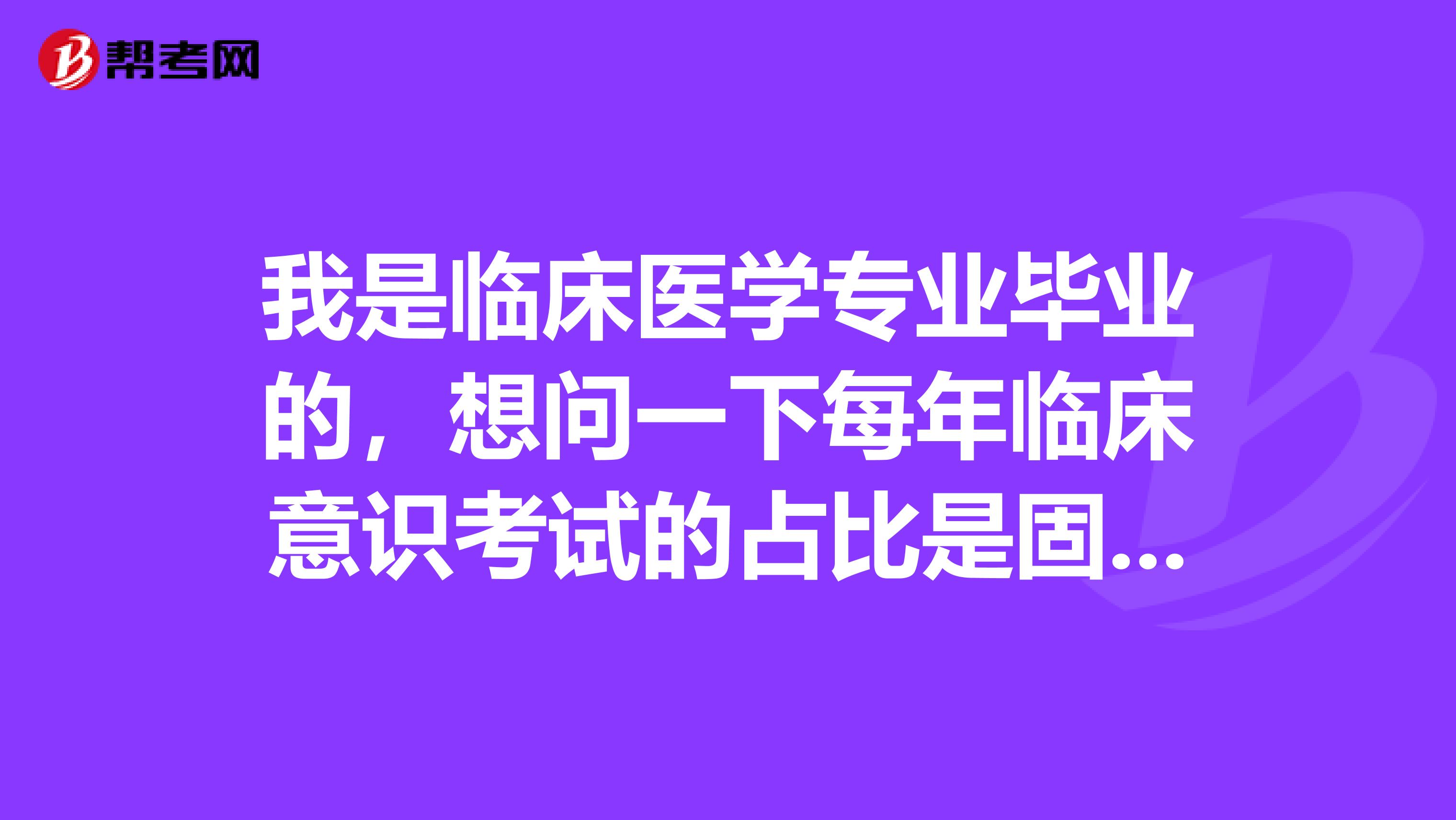 我是临床医学专业毕业的，想问一下每年临床意识考试的占比是固定的吗？