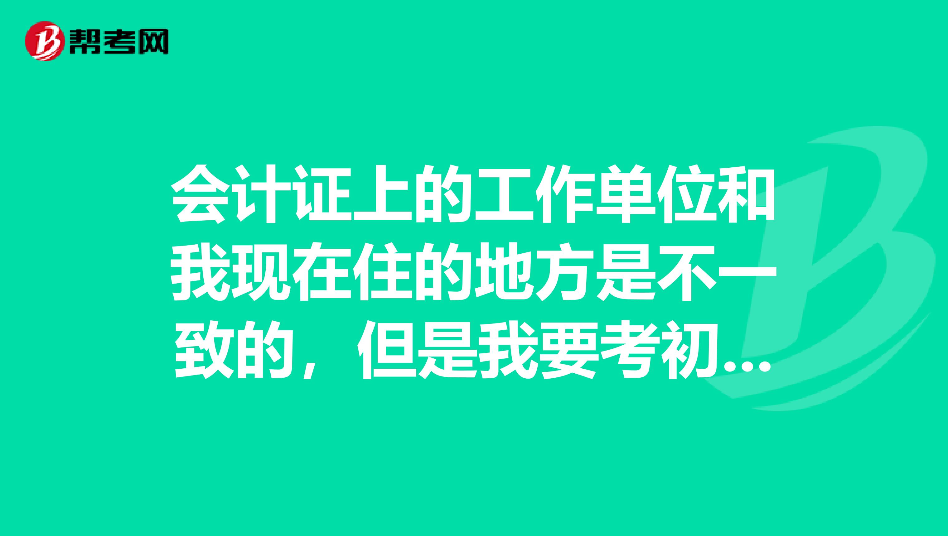 会计证上的工作单位和我现在住的地方是不一致的，但是我要考初级会计职称了，会影响报考吗？