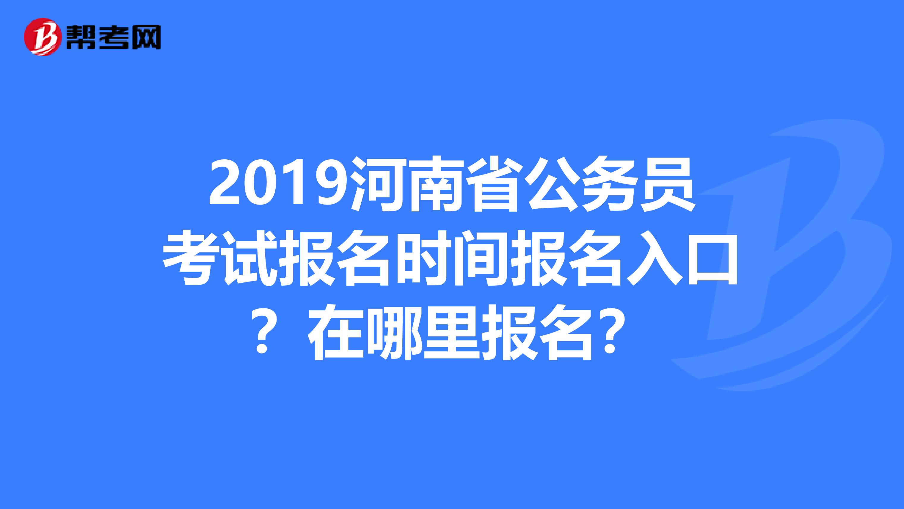 2019河南省公务员考试报名时间报名入口?在哪里报名?