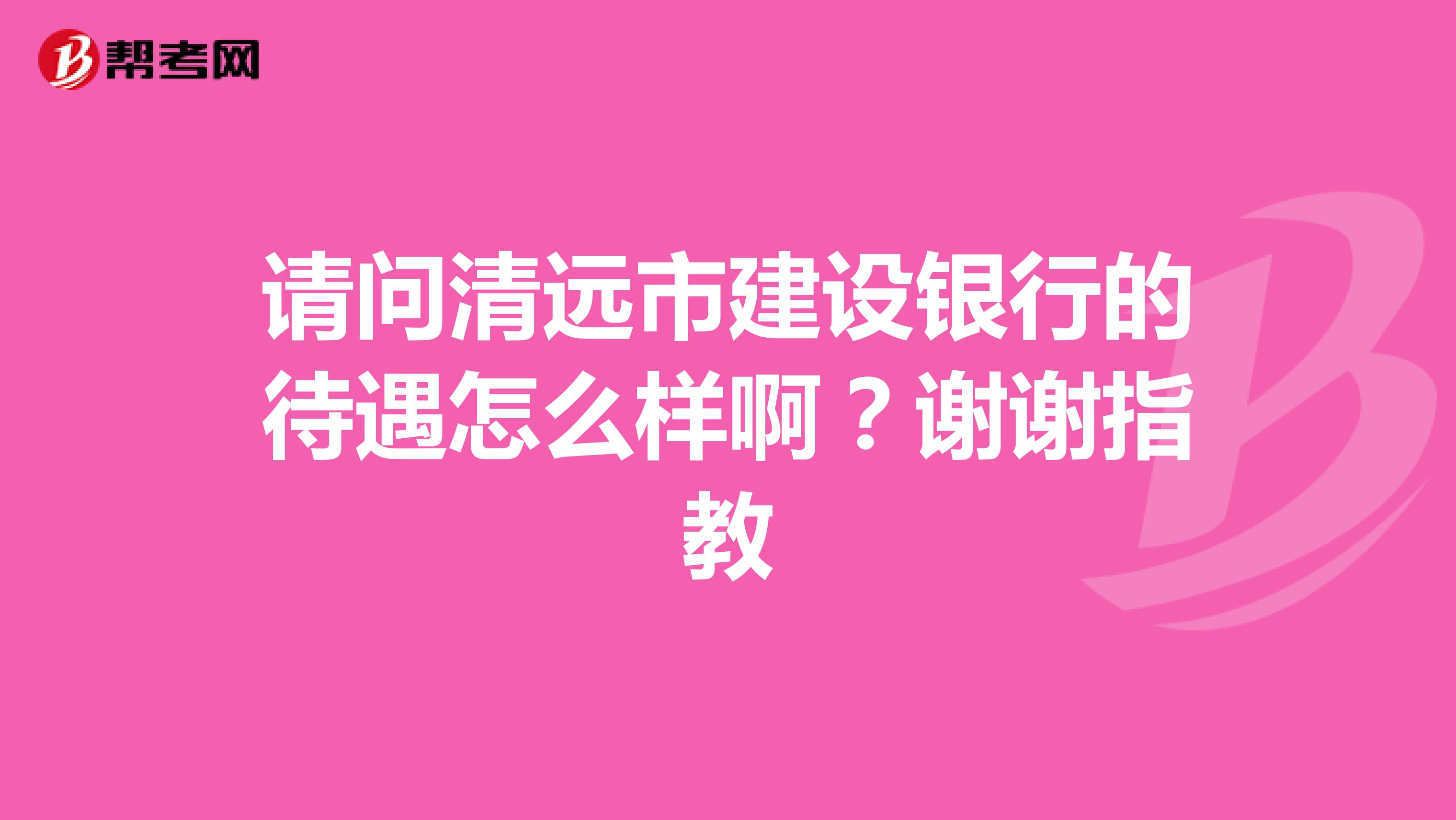 请问清远市建设银行的待遇怎么样啊？谢谢指教