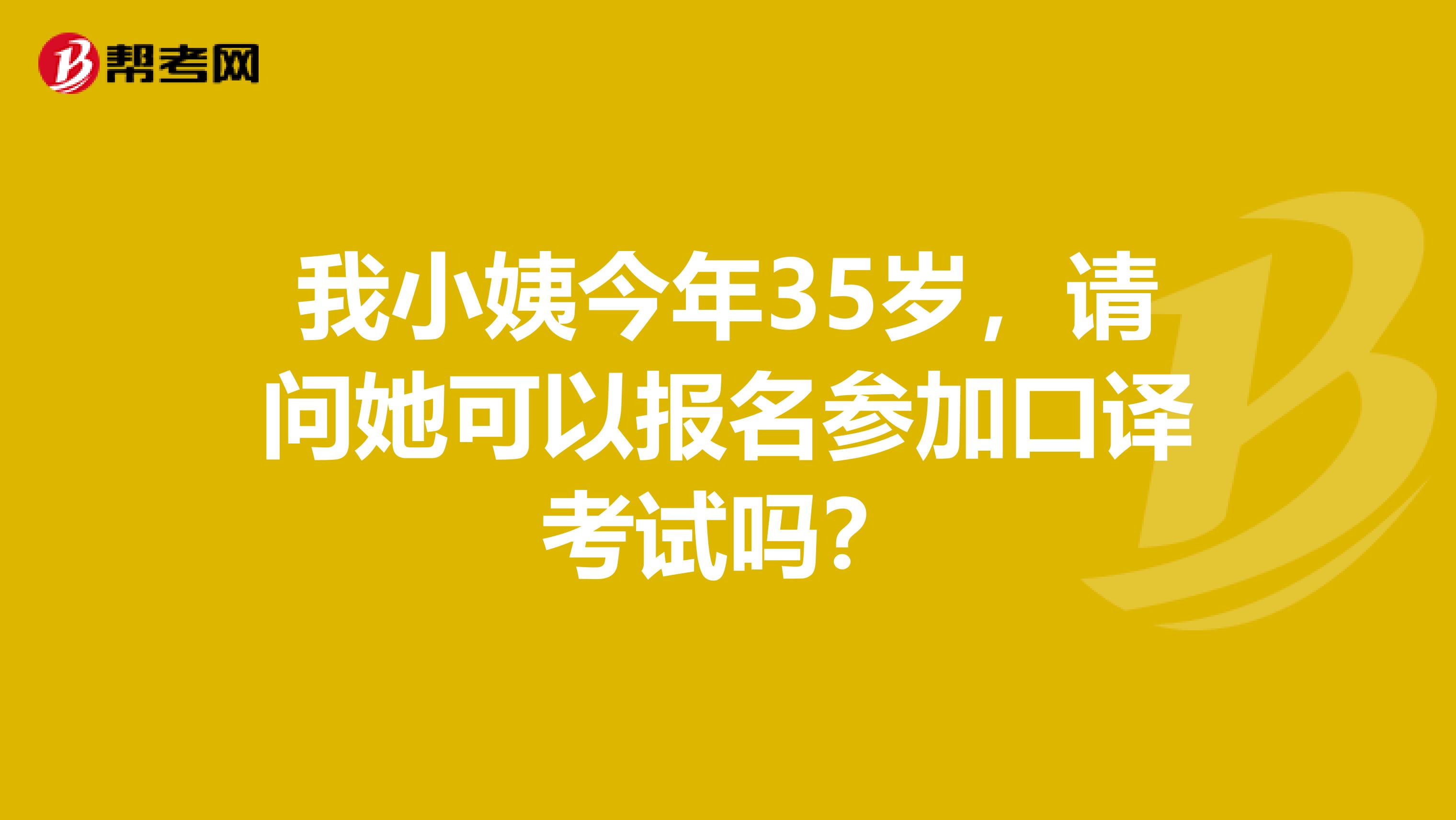 我小姨今年35岁，请问她可以报名参加口译考试吗？