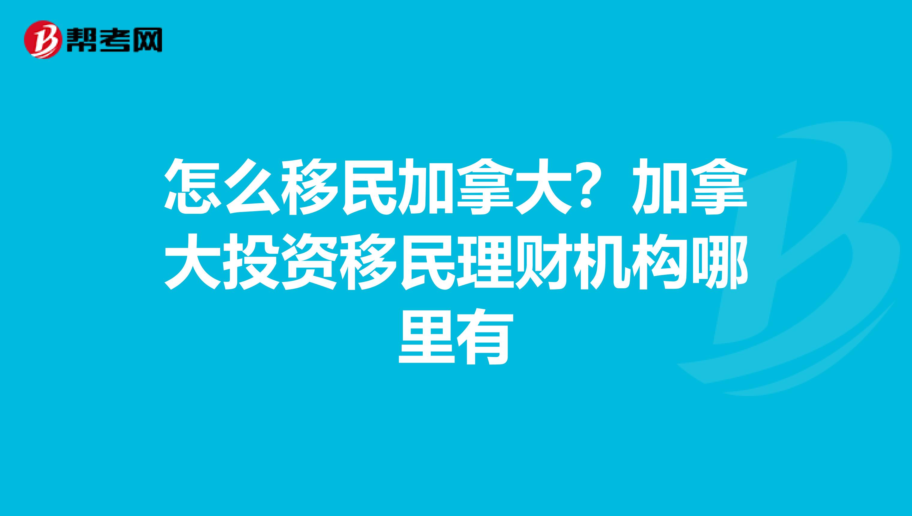 怎么移民加拿大?加拿大投资移民理财机构哪里有