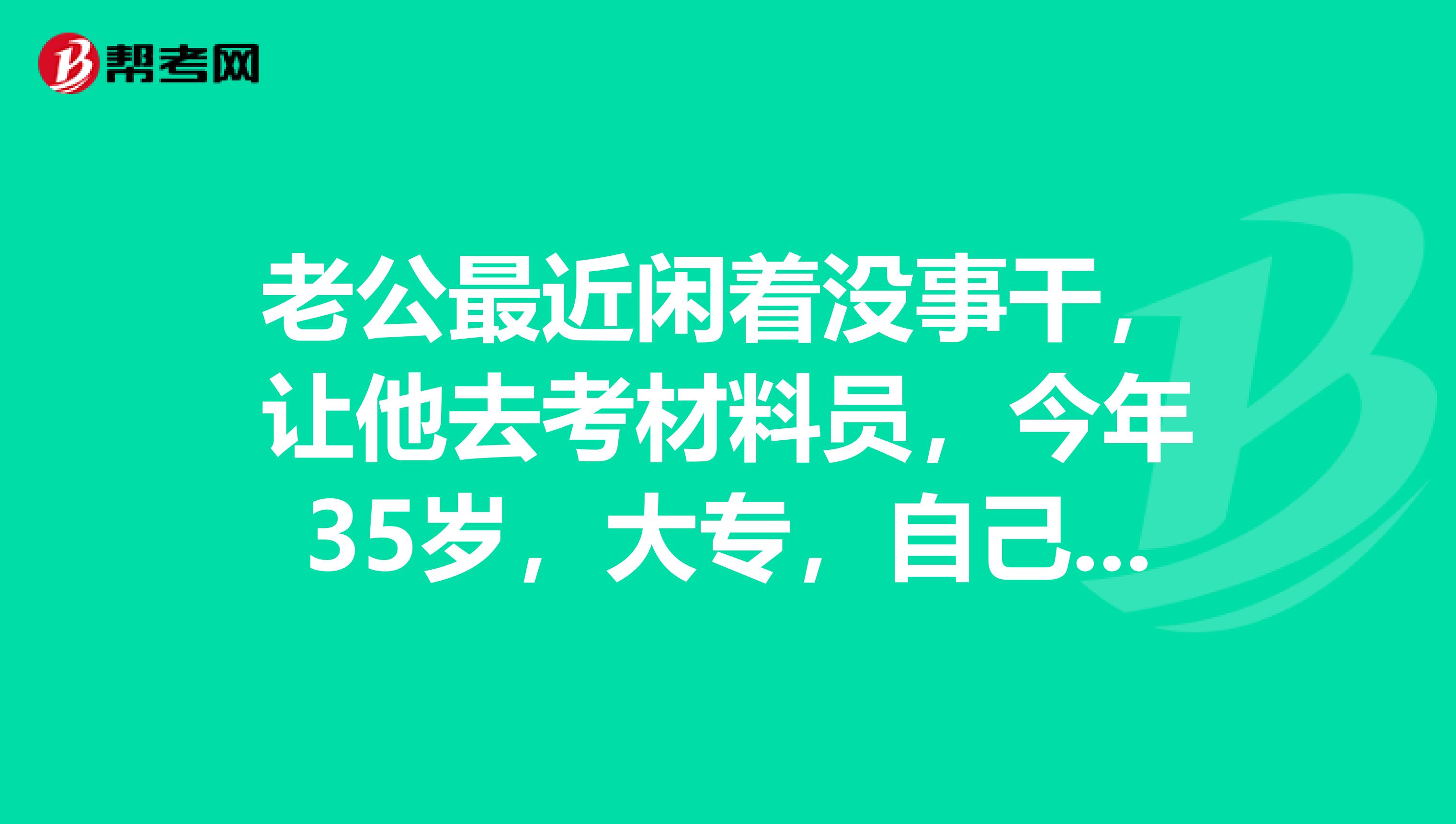 老公最近闲着没事干，让他去考材料员，今年35岁，大专，自己之前在工地上面做过，可以考不？