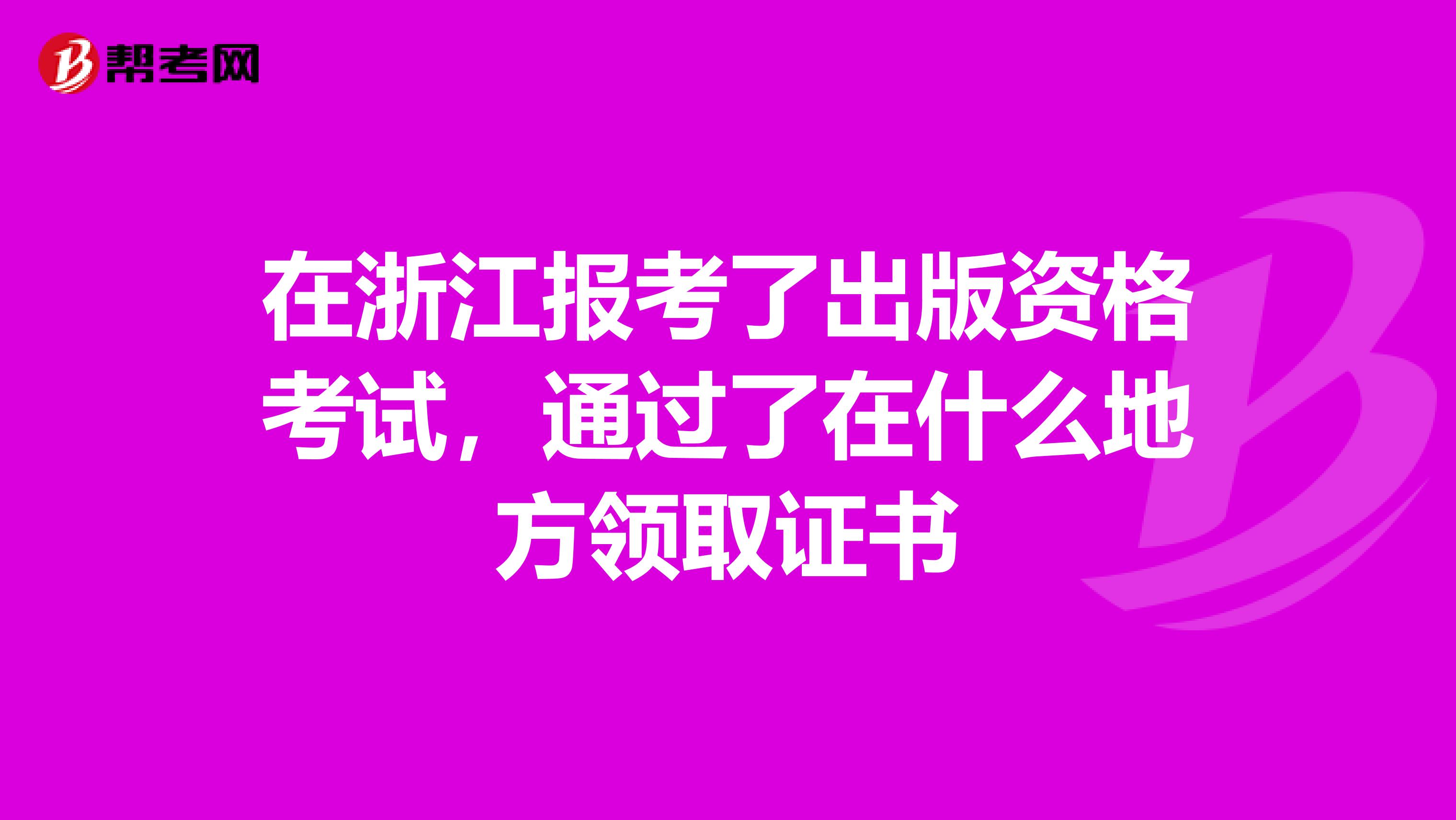 在浙江报考了出版资格考试，通过了在什么地方领取证书