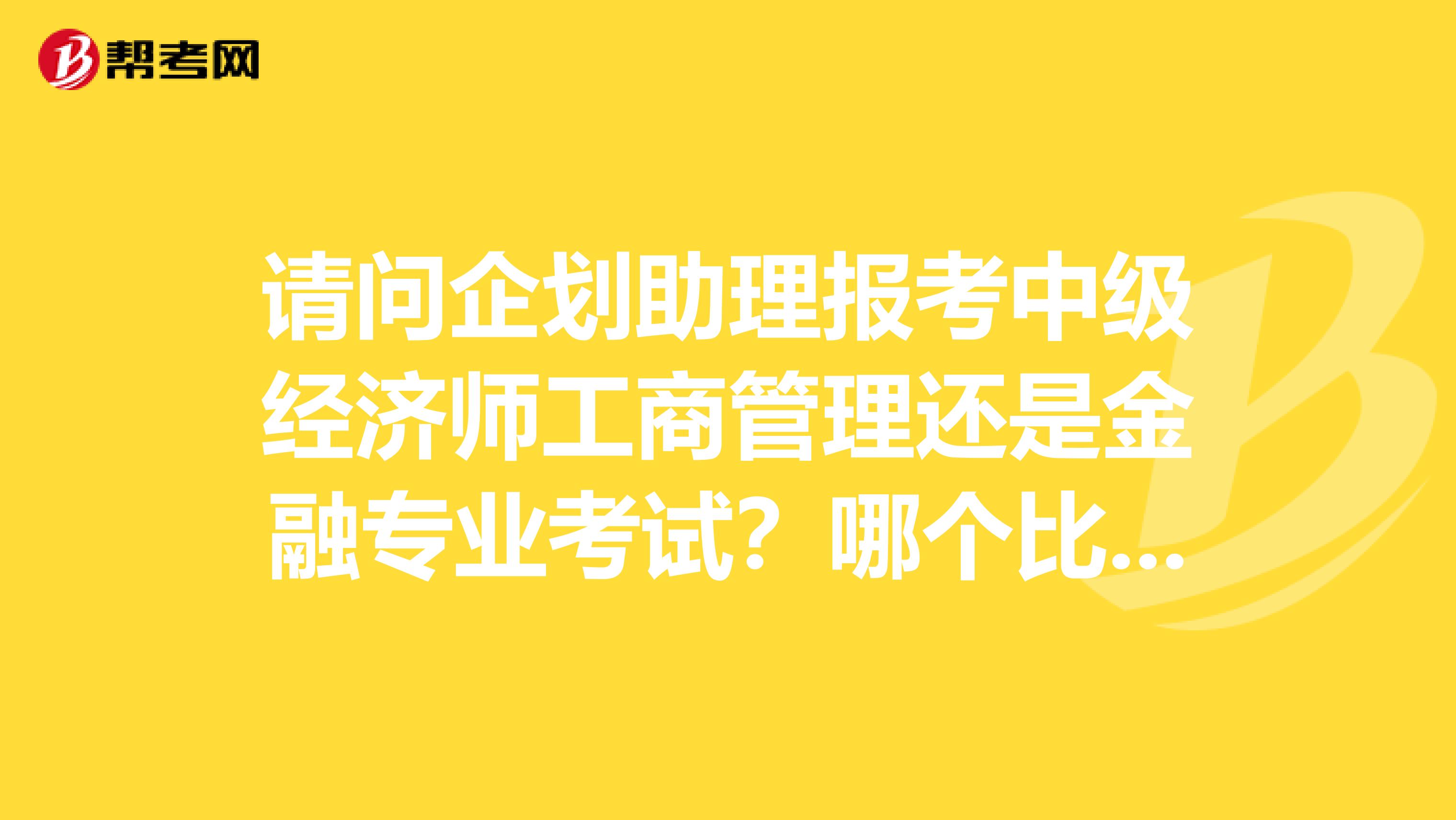 请问企划助理报考中级经济师工商管理还是金融专业考试？哪个比较适合？