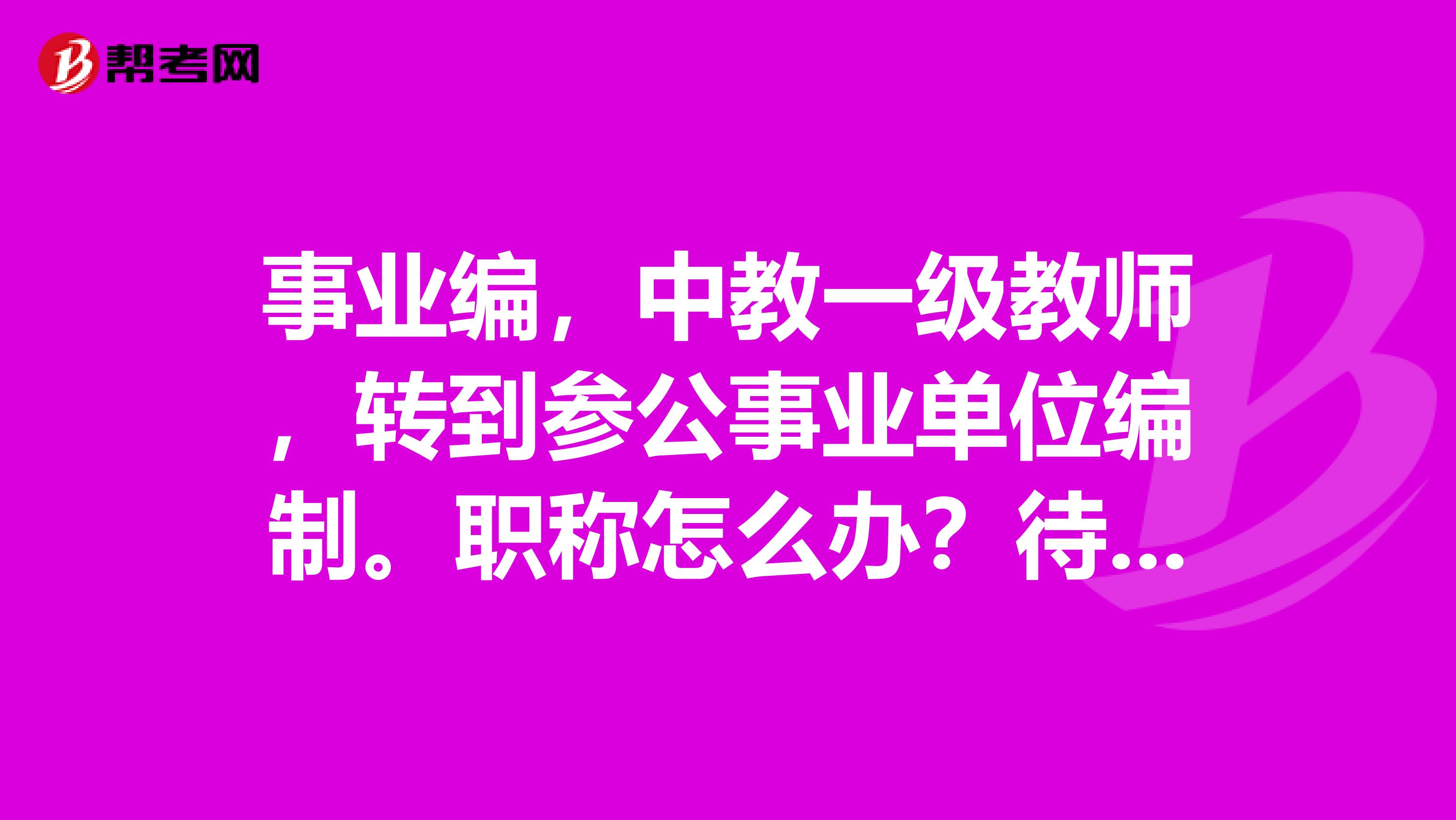 事业编，中教一级教师，转到参公事业单位编制。职称怎么办？待遇怎么办？