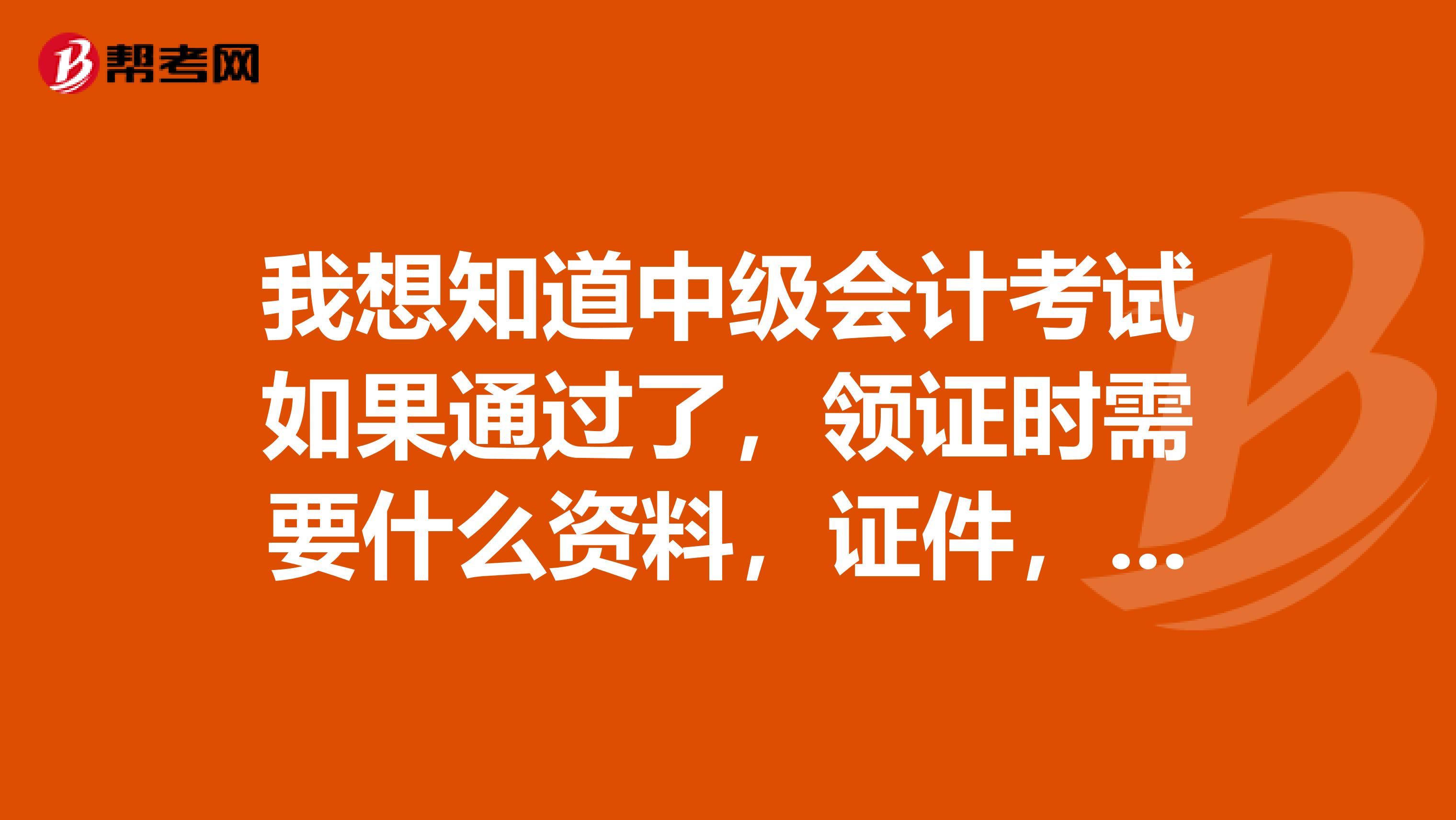 我想知道中级会计考试如果通过了,领证时需要什么资料,证件,还用不用毕业证原件.?