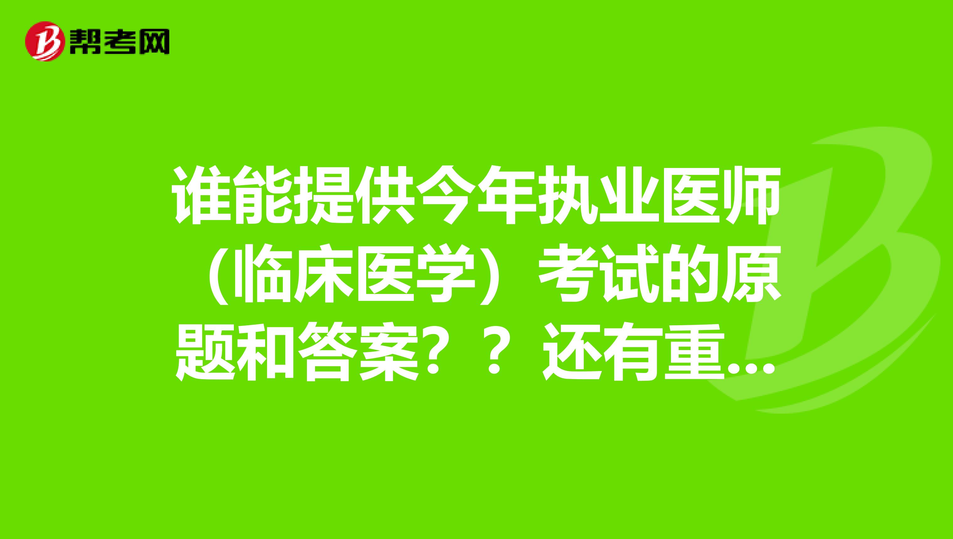 谁能提供今年执业医师(临床医学)考试的原题和答案??还有重谢!!!