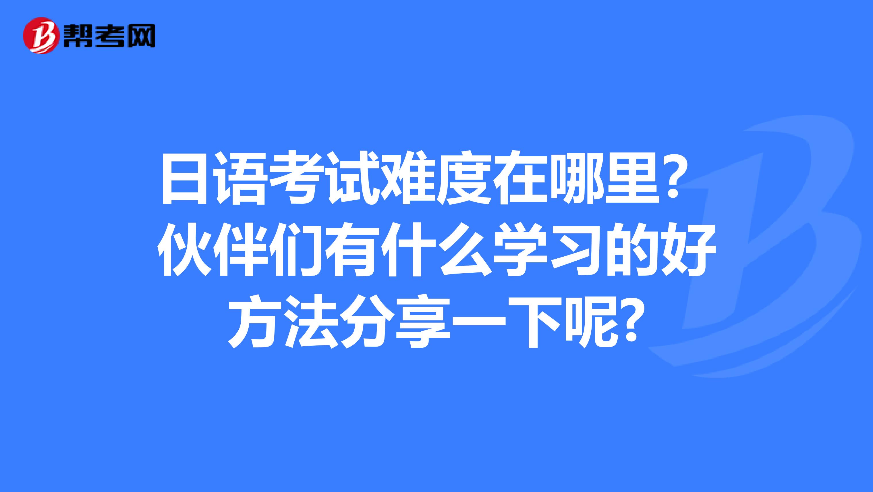 日语考试难度在哪里?伙伴们有什么学习的好方法分享一下呢?