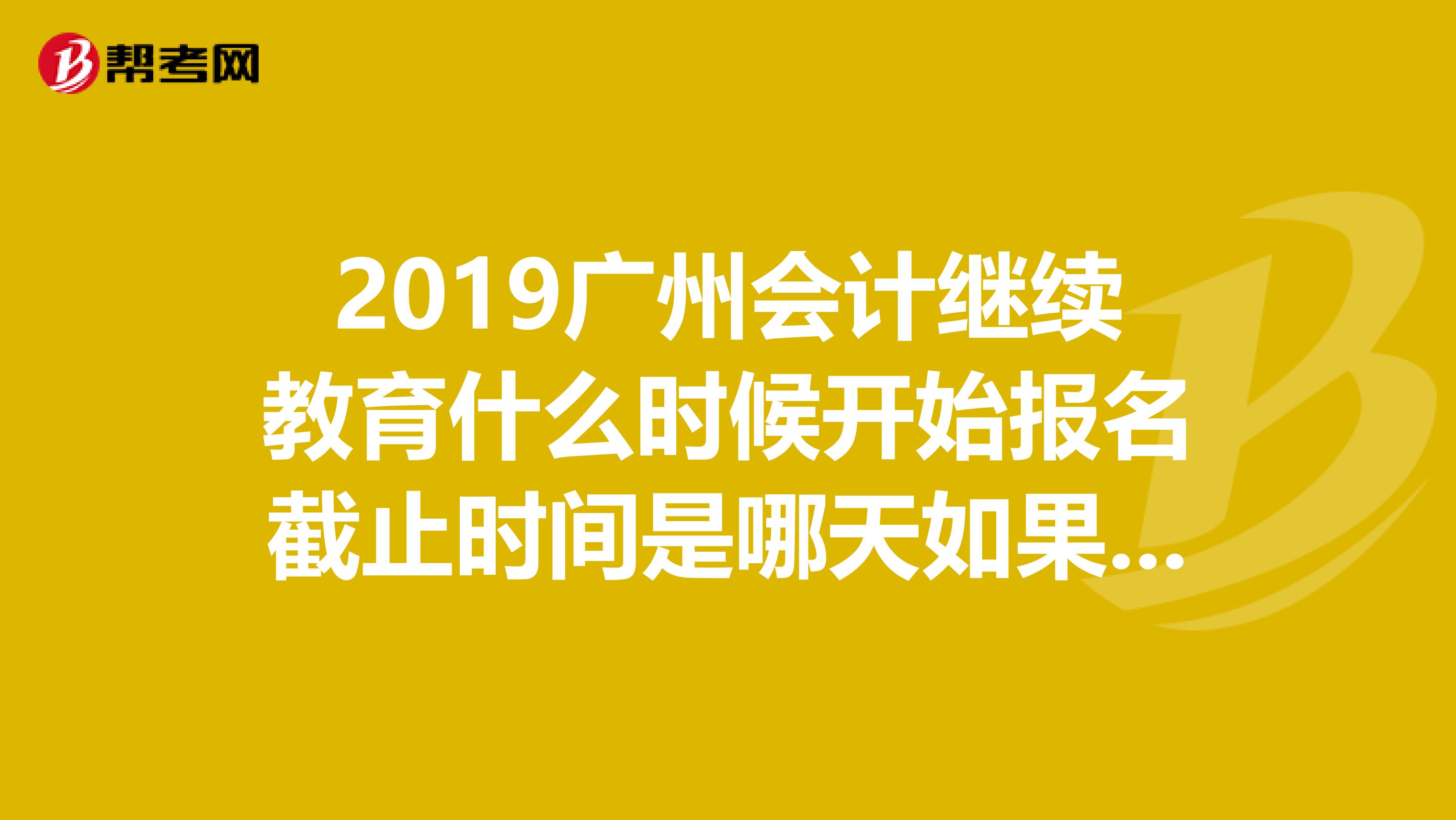 2019廣州會計繼續(xù)教育什么時候開始報名截止時間是哪天如果超過時間未報名怎么辦