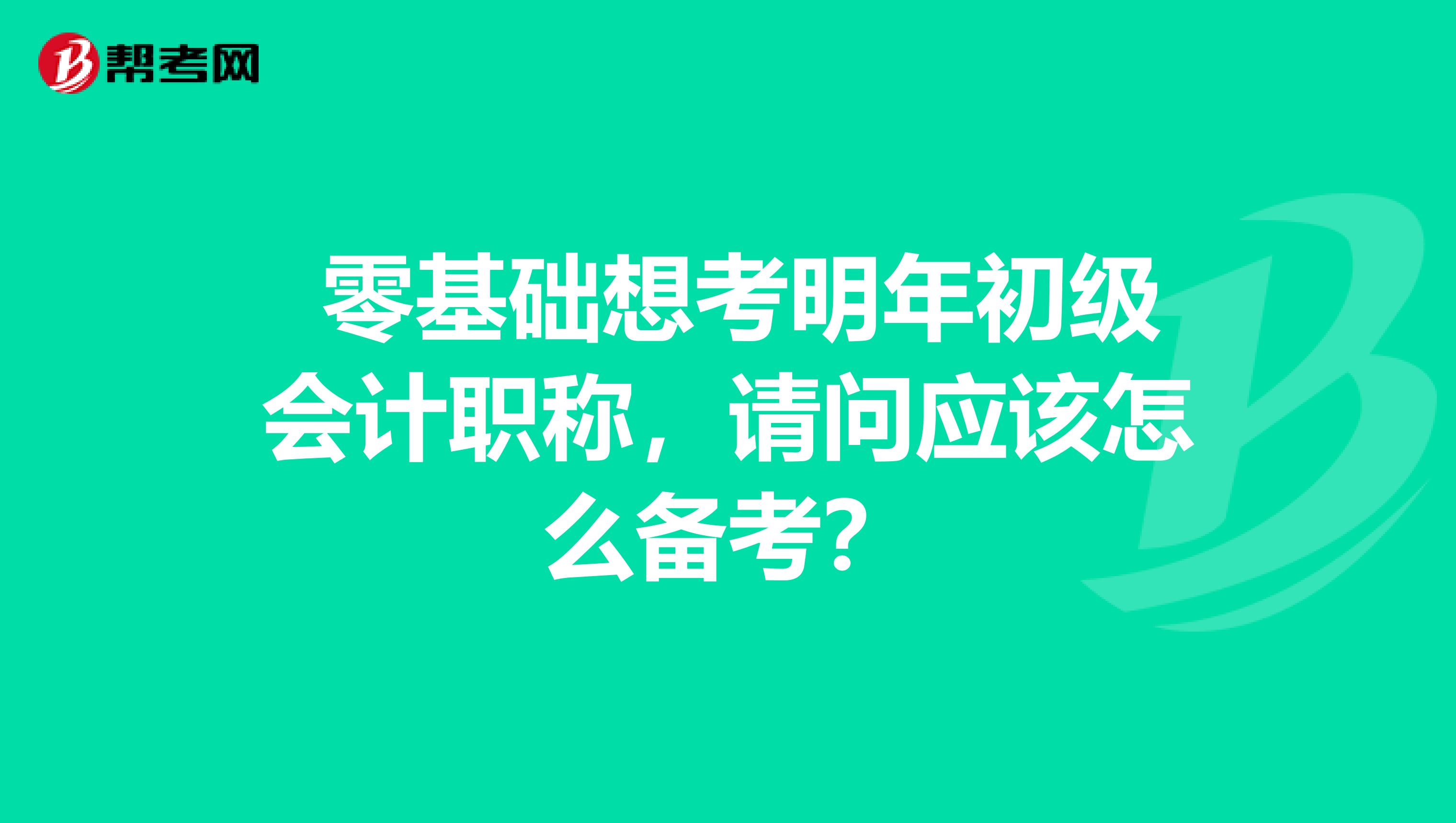 零基础想考明年初级会计职称,请问应该怎么备考?