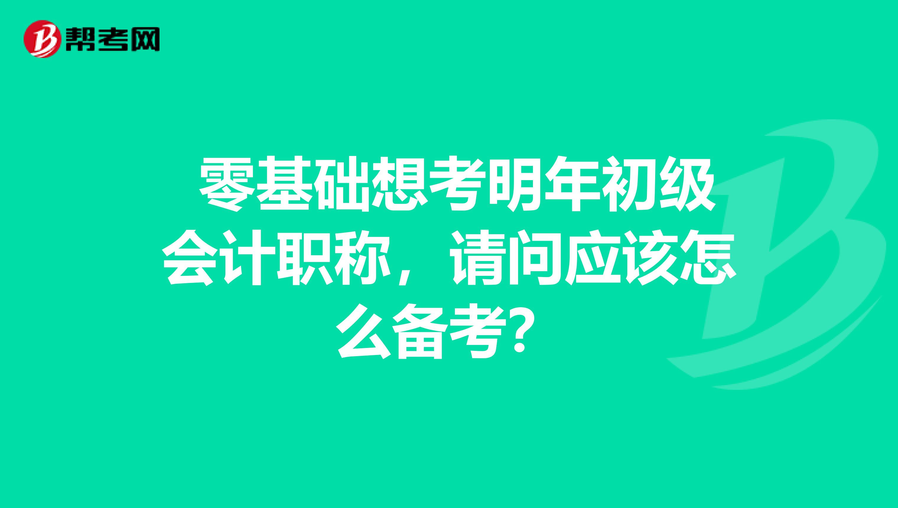  零基础想考明年初级会计职称，请问应该怎么备考？