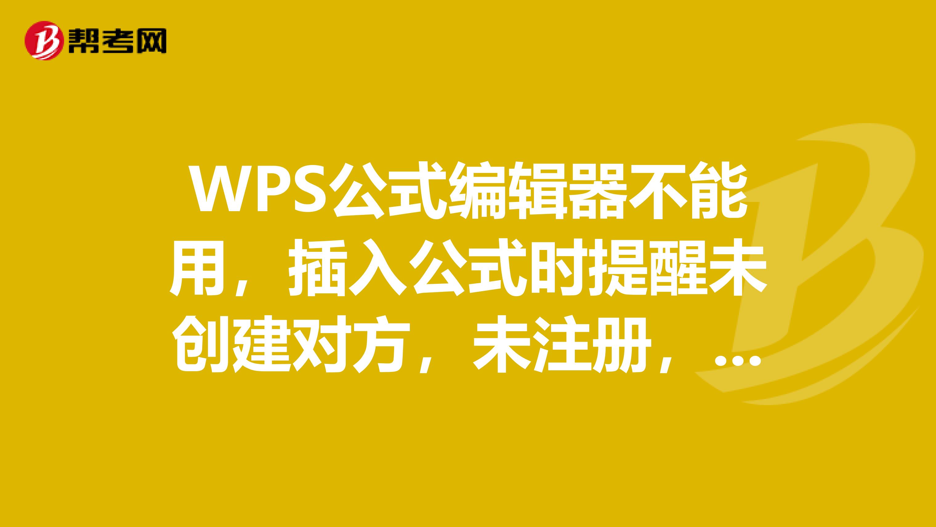 WPS公式编辑器不能用，插入公式时提醒未创建对方，未注册，我重装3次，每次都进行了修复配置，都不行