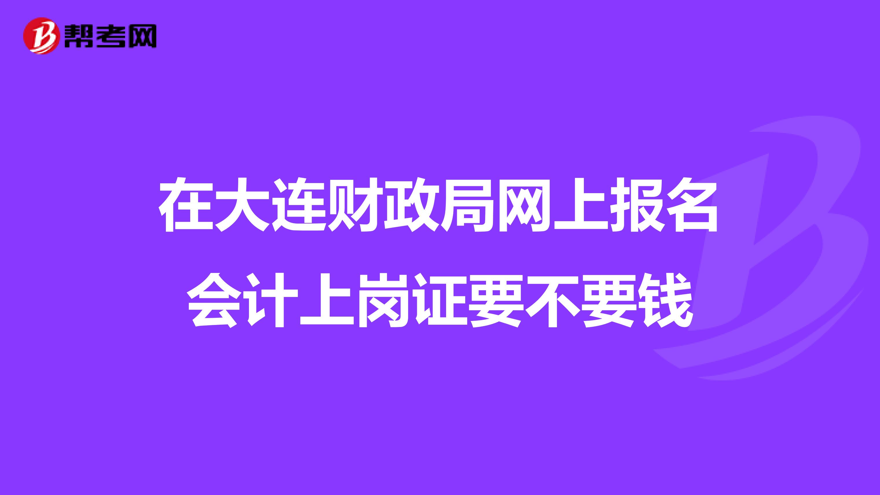在大連財政局網(wǎng)上報名會計上崗證要不要錢