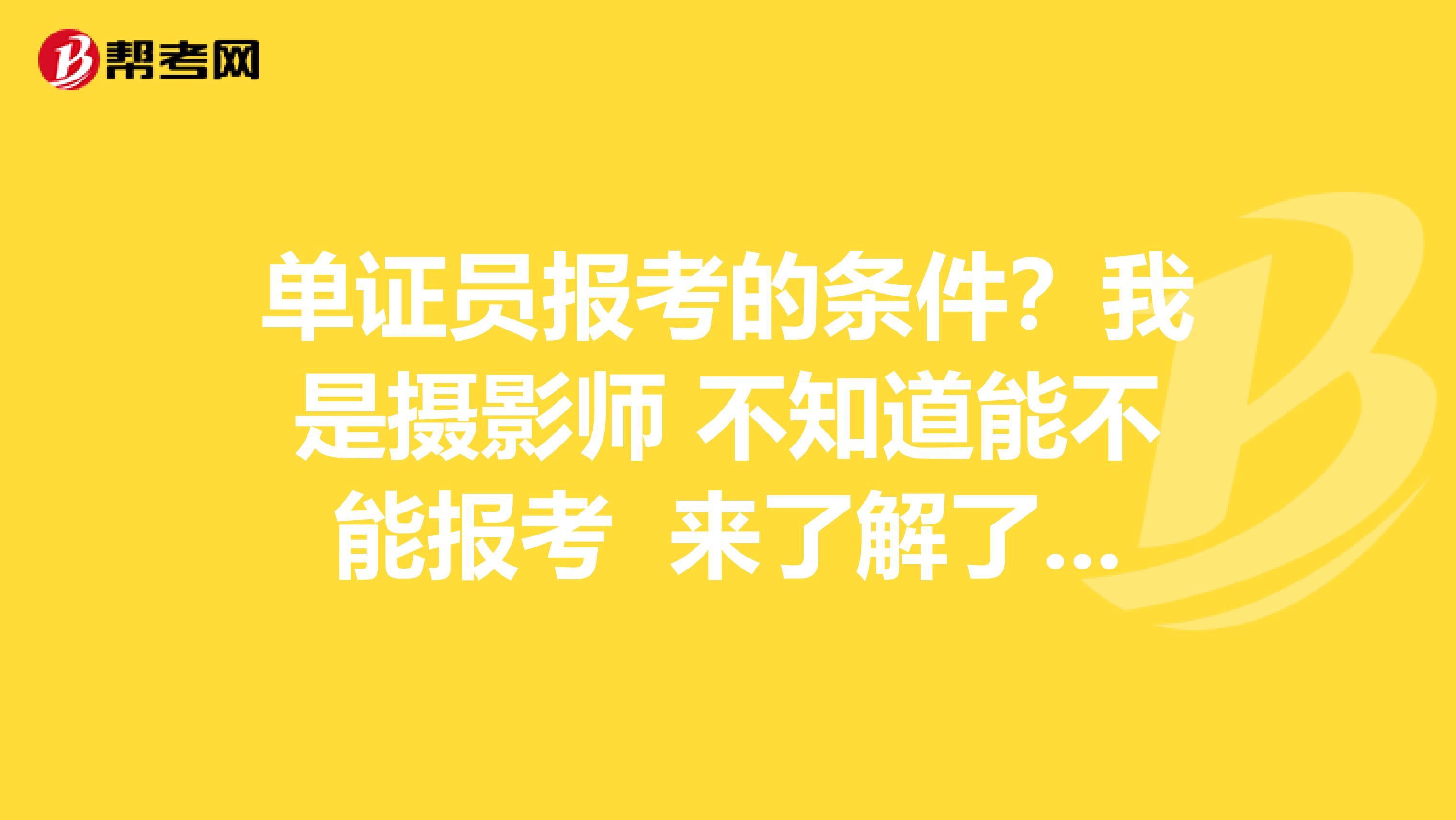 单证员报考的条件？我是摄影师 不知道能不能报考 来了解了解 谢谢