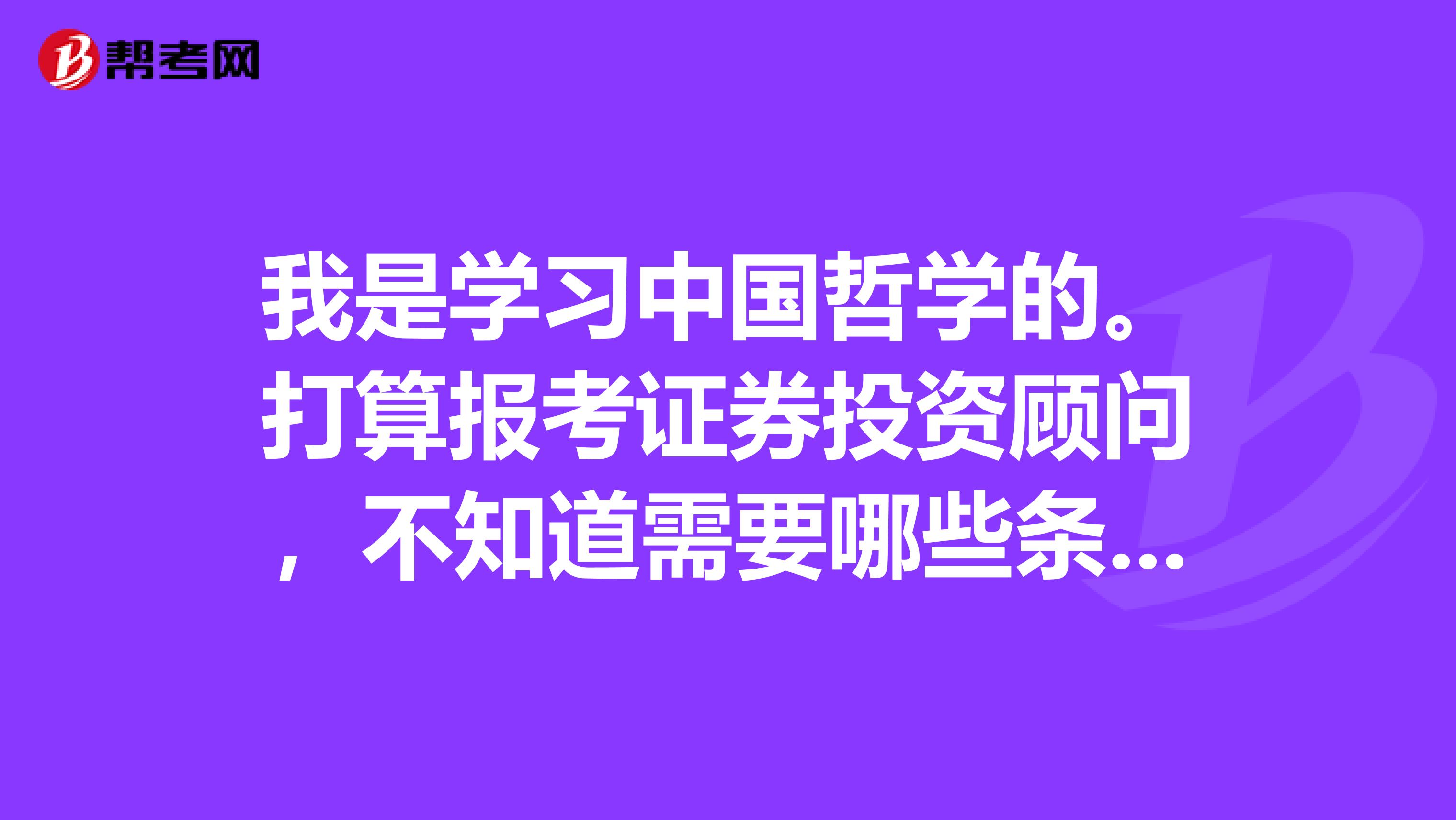 我是学习中国哲学的。打算报考证券投资顾问,不知道需要哪些条件?
