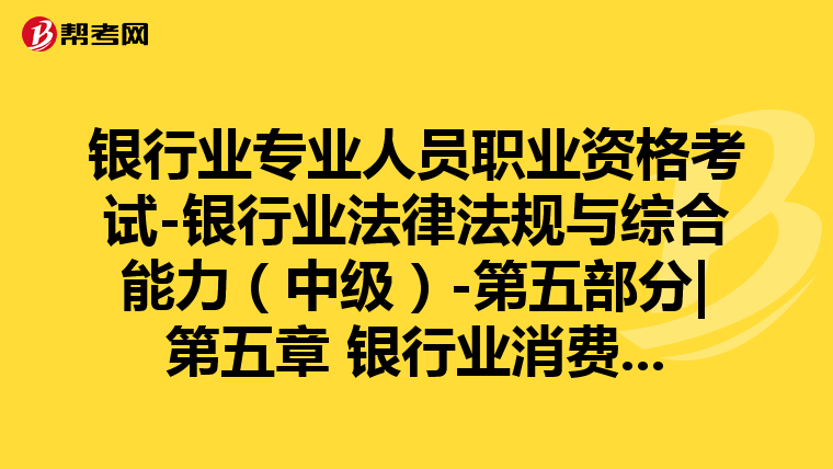银行业专业人员职业资格考试-银行业法律法规与综合能力（中级）-第五部分|第五章 银行业消费者权益保护-第二节 我国银行业消费者权益保护的主要内容