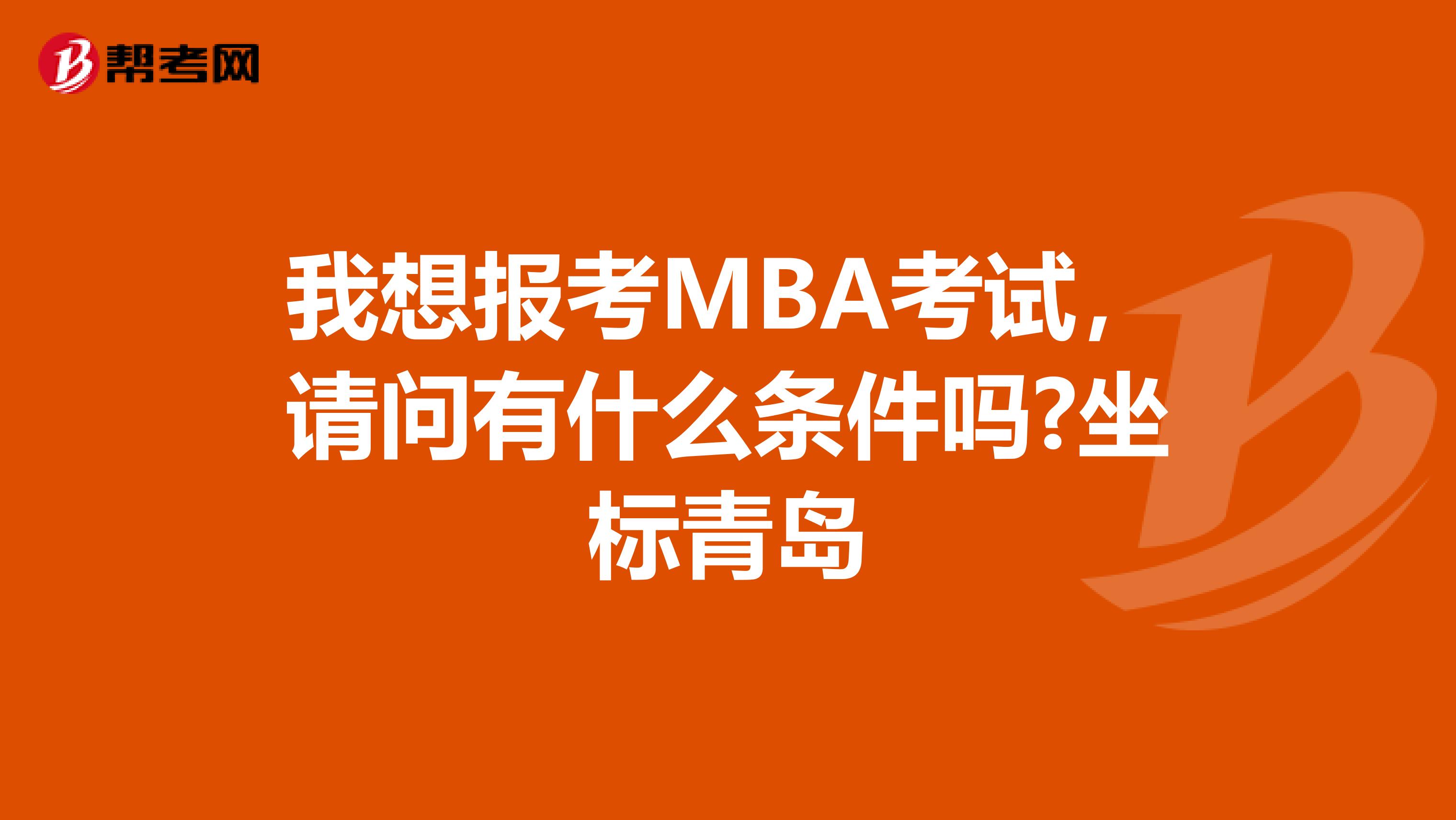 我想报考MBA考试，请问有什么条件吗?坐标青岛