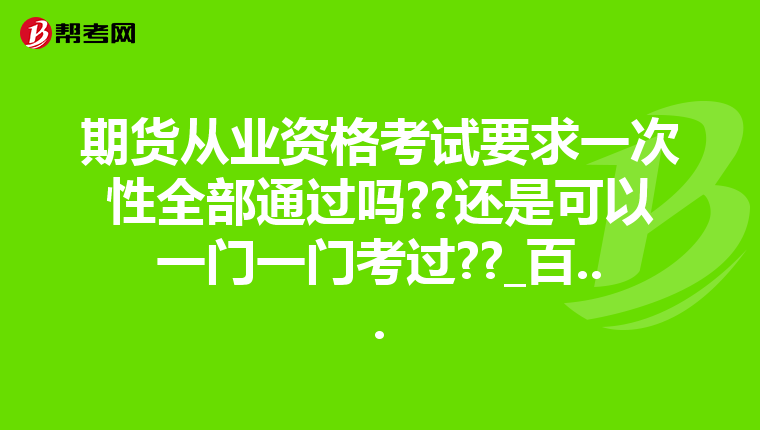 期货从业资格考试要求一次性全部通过吗??还是可以一门一门考过??_百...