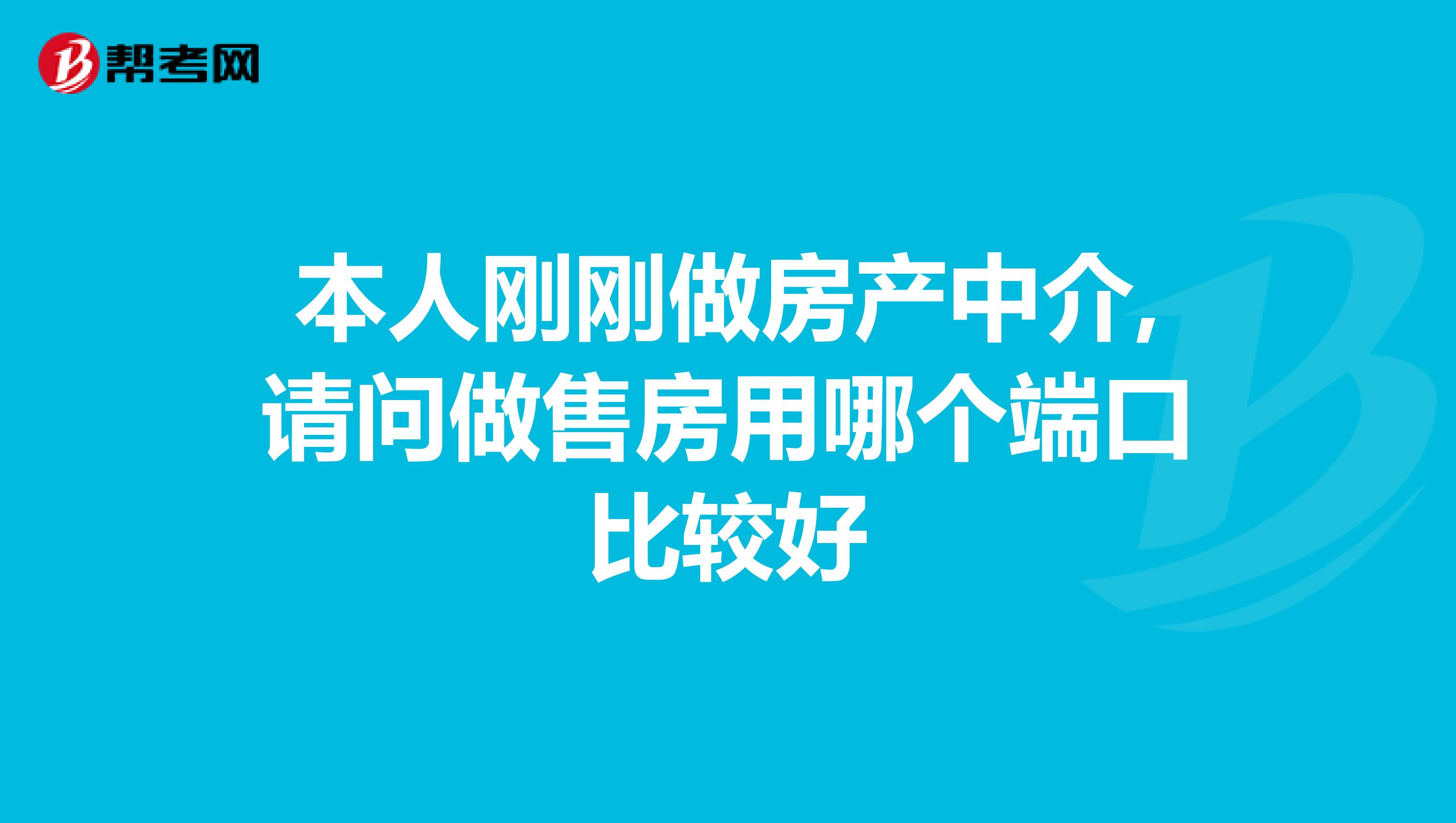 本人剛剛做房產中介,請問做售房用哪個端口比較好_房產經紀人_幫考網