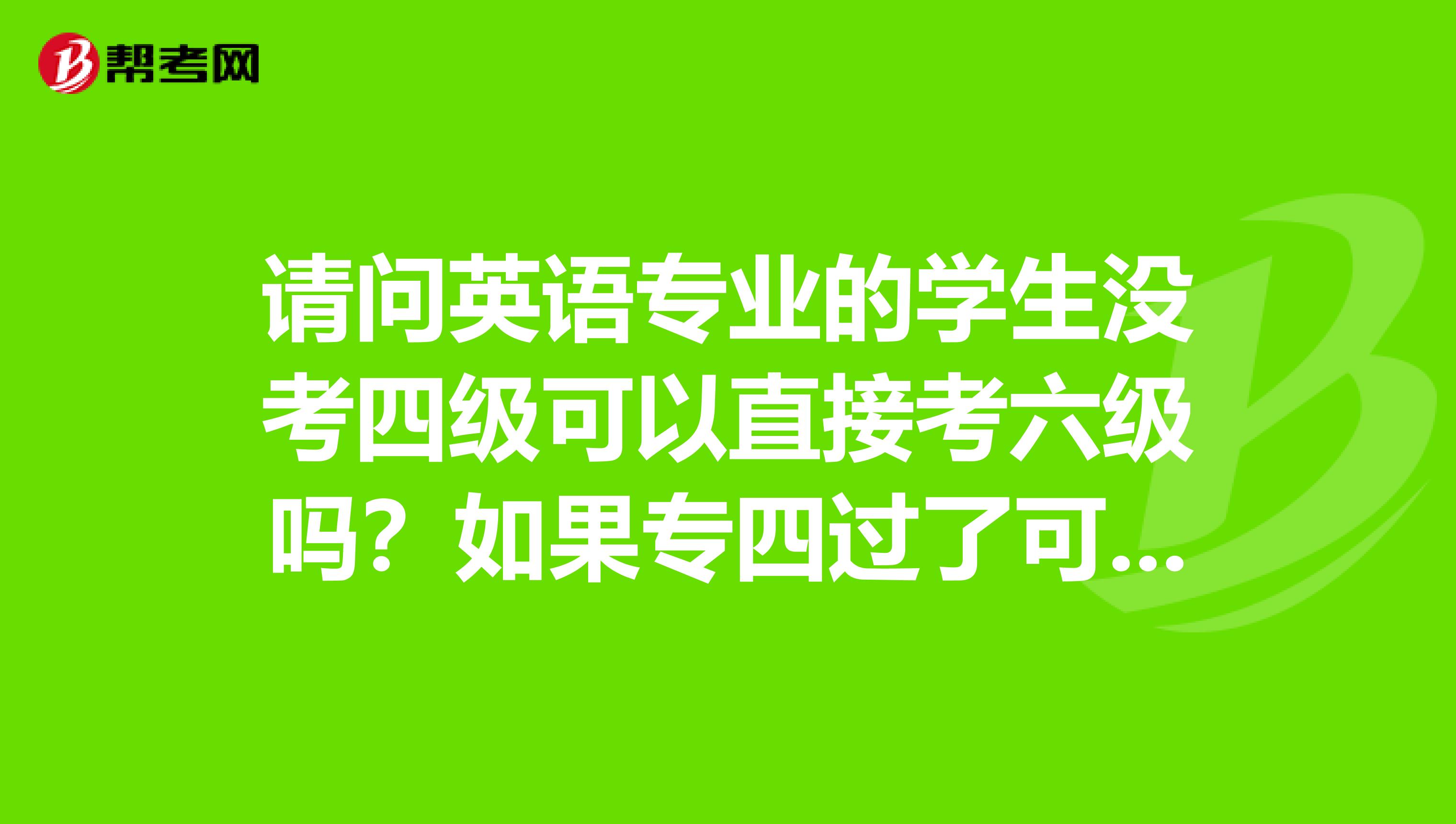 请问英语专业的学生没考四级可以直接考六级吗?如果专四过了可以直接考六级吗?