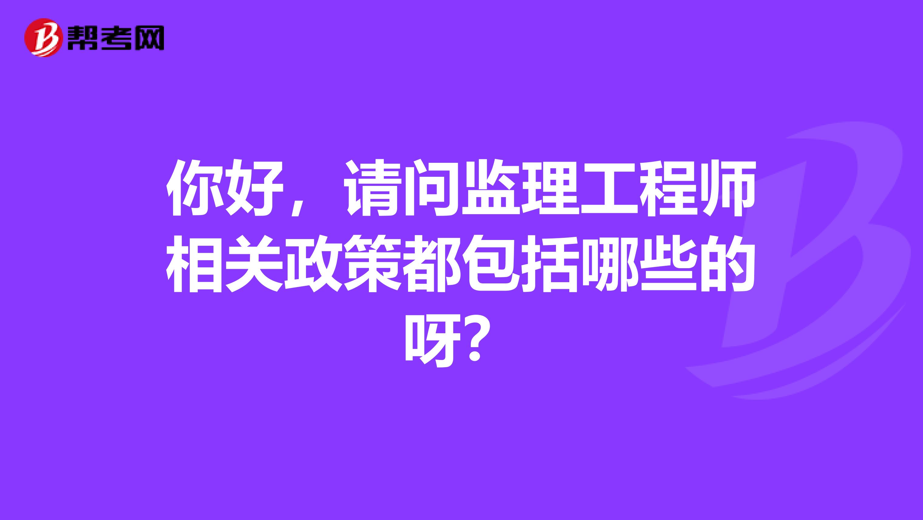 你好，請問監(jiān)理工程師相關政策都包括哪些的呀？