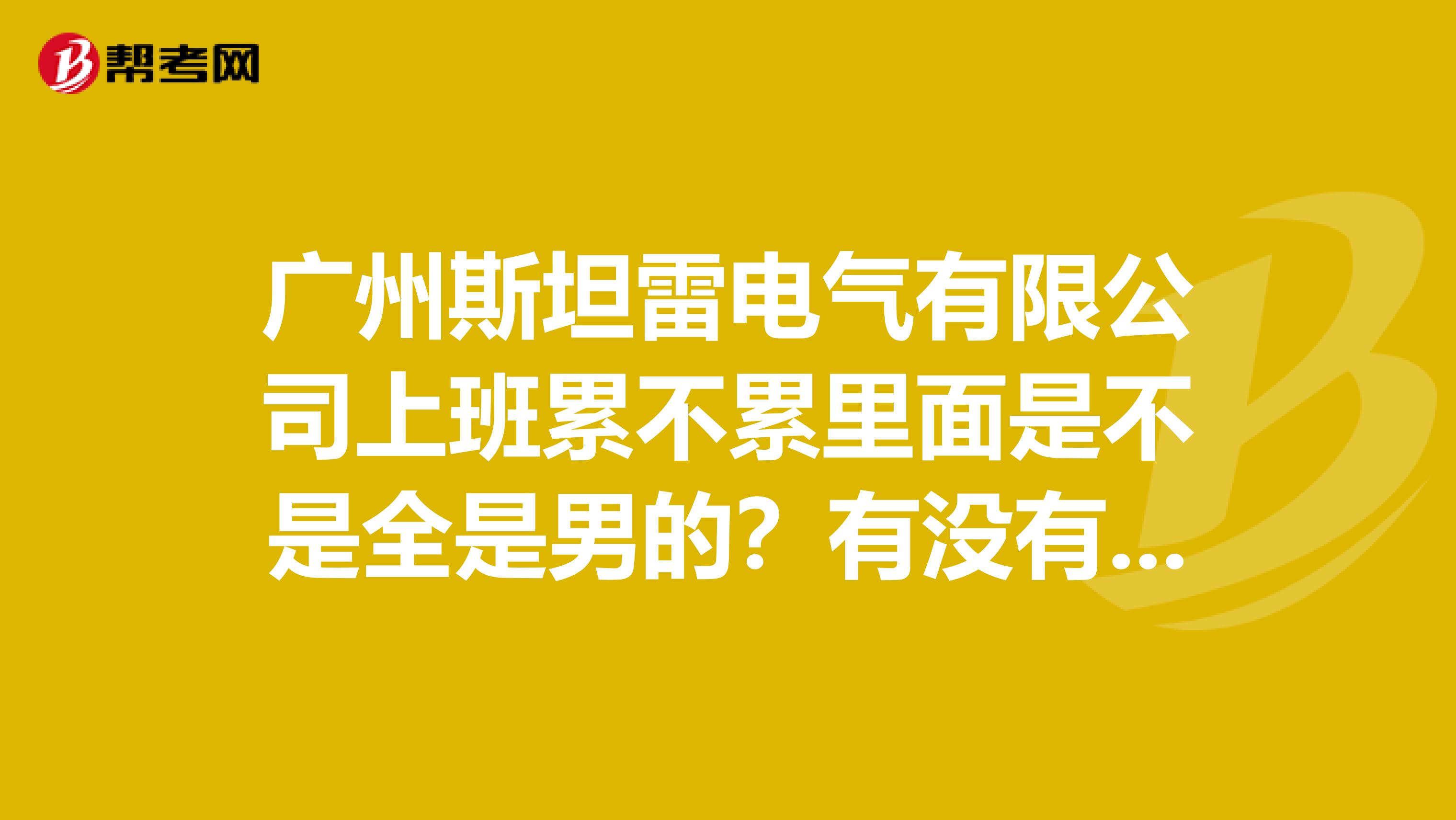 广州斯坦雷电气有限公司上班累不累里面是不是全是男的？有没有在里面做过的人忘告