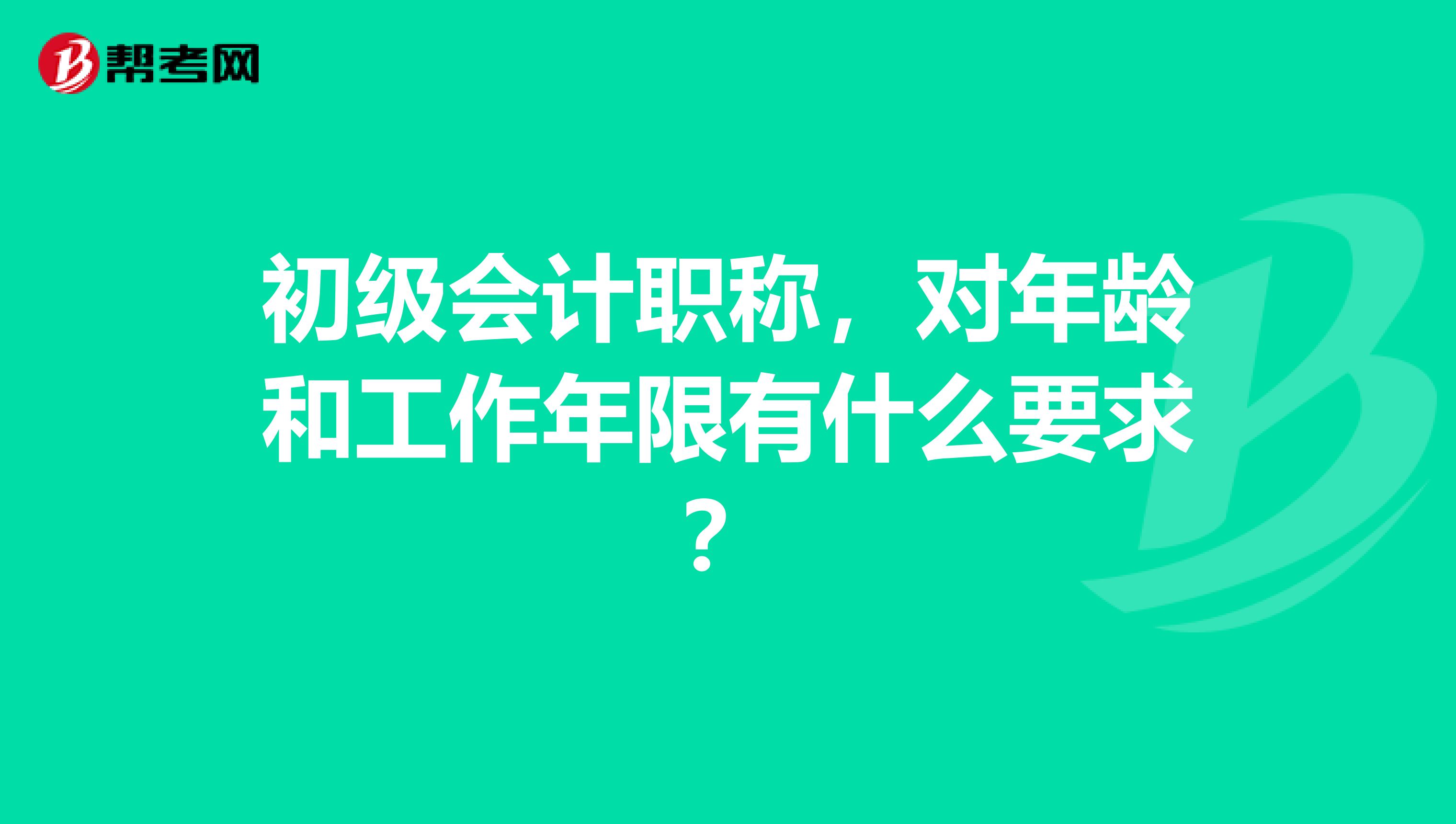 初级会计职称,对年龄和工作年限有什么要求?