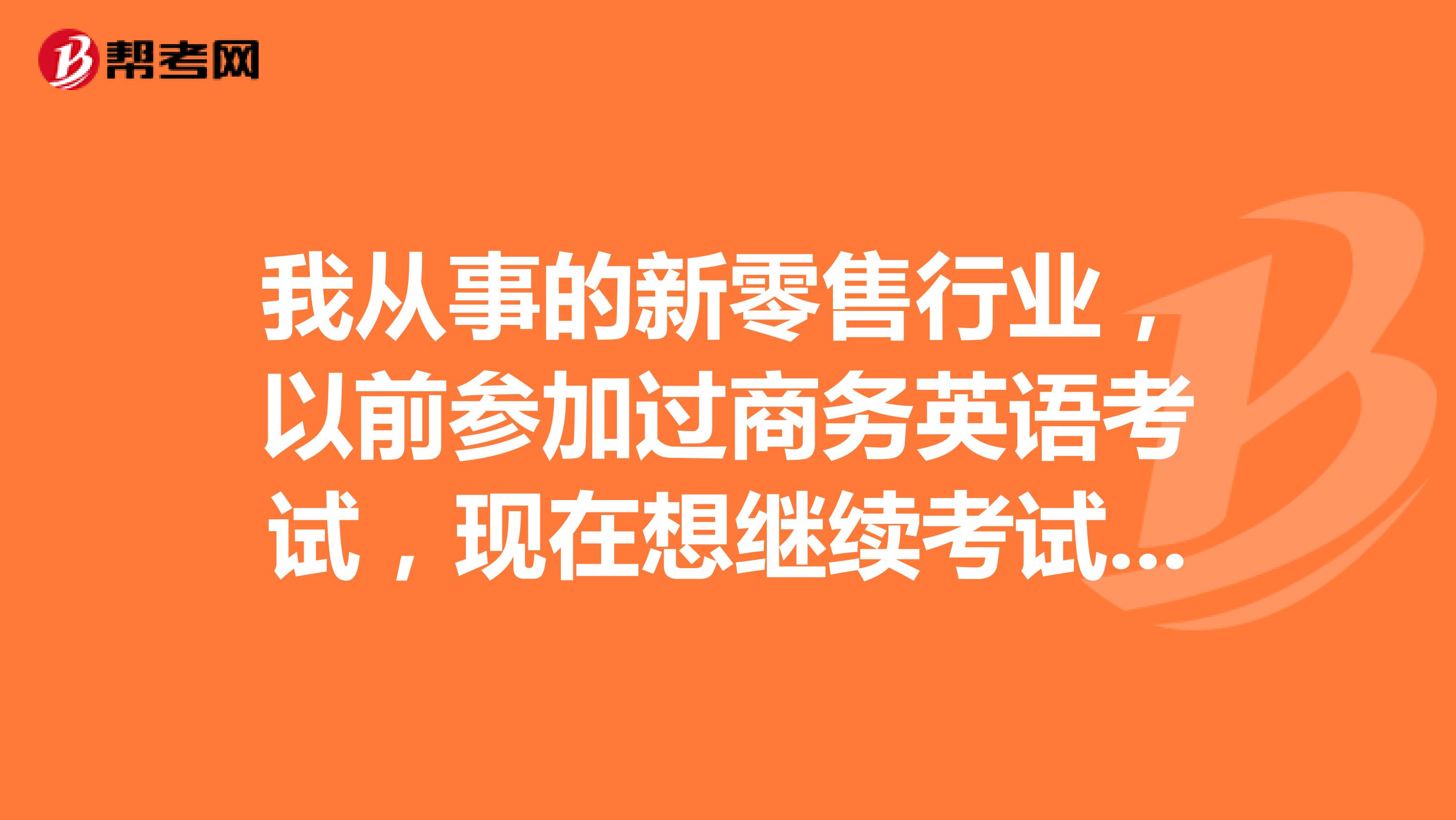 我从事的新零售行业,以前参加过商务英语考试,现在想继续考试,请问之前的考试成绩是否还有效呢?