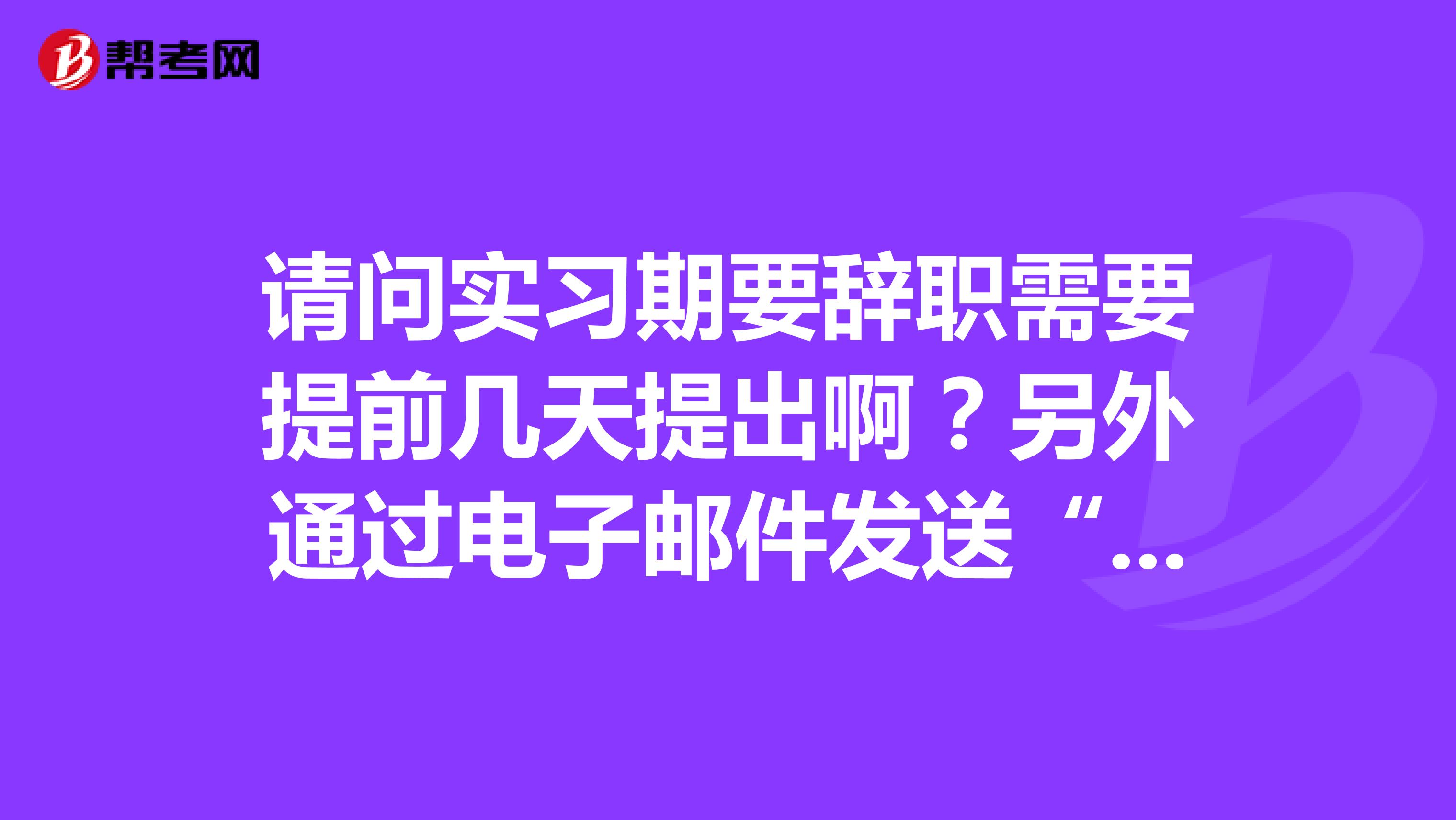 请问实习期要辞职需要提前几天提出啊?另外通过电子邮件发送“辞职信”是否算数,还是必须提交纸质版本?
