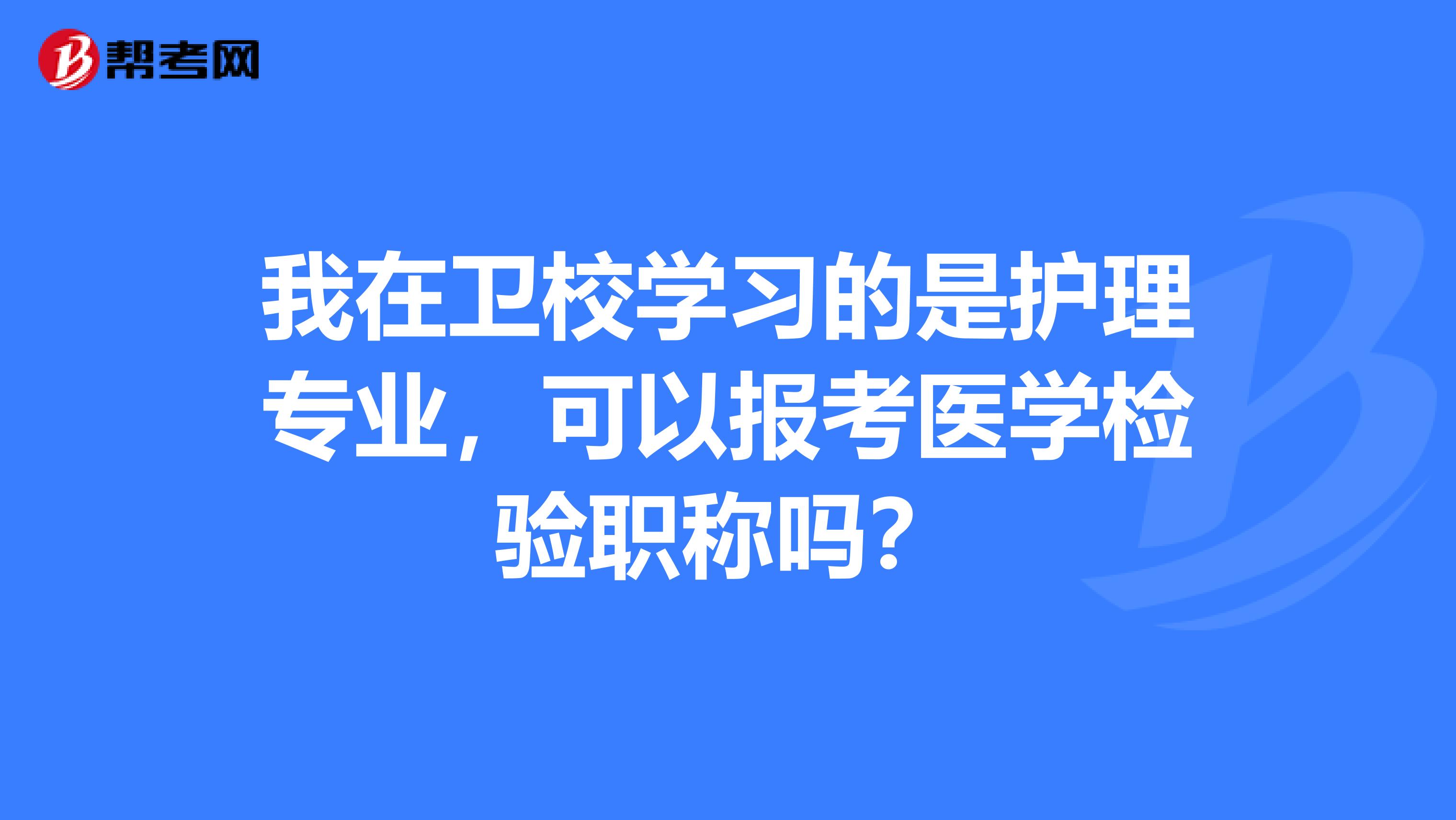 我在卫校学习的是护理专业,可以报考医学检验职称吗?