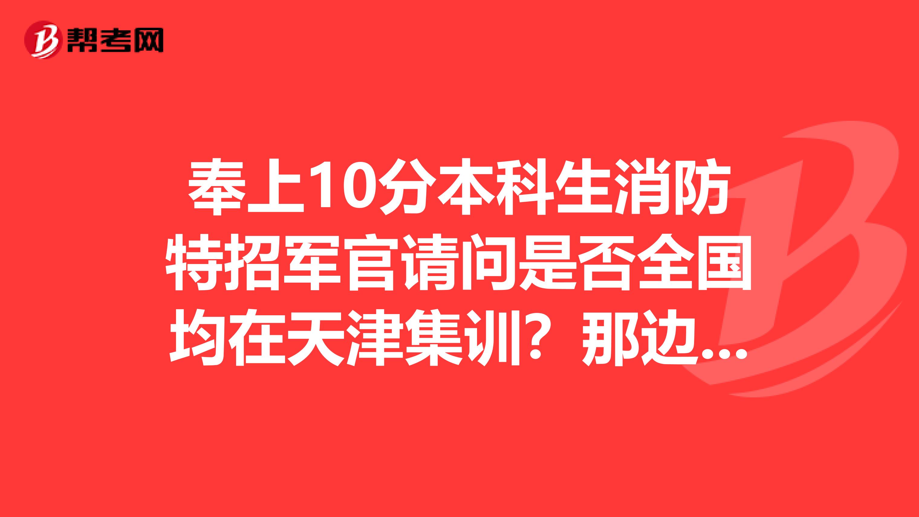 奉上10分本科生消防特招军官请问是否全国均在天津集训？那边生活怎么样？