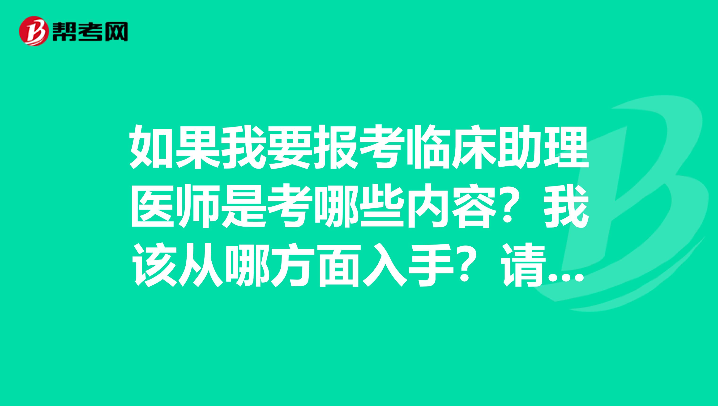 如果我要报考临床助理医师是考哪些内容?我该从哪方面入手?请回答详细点!