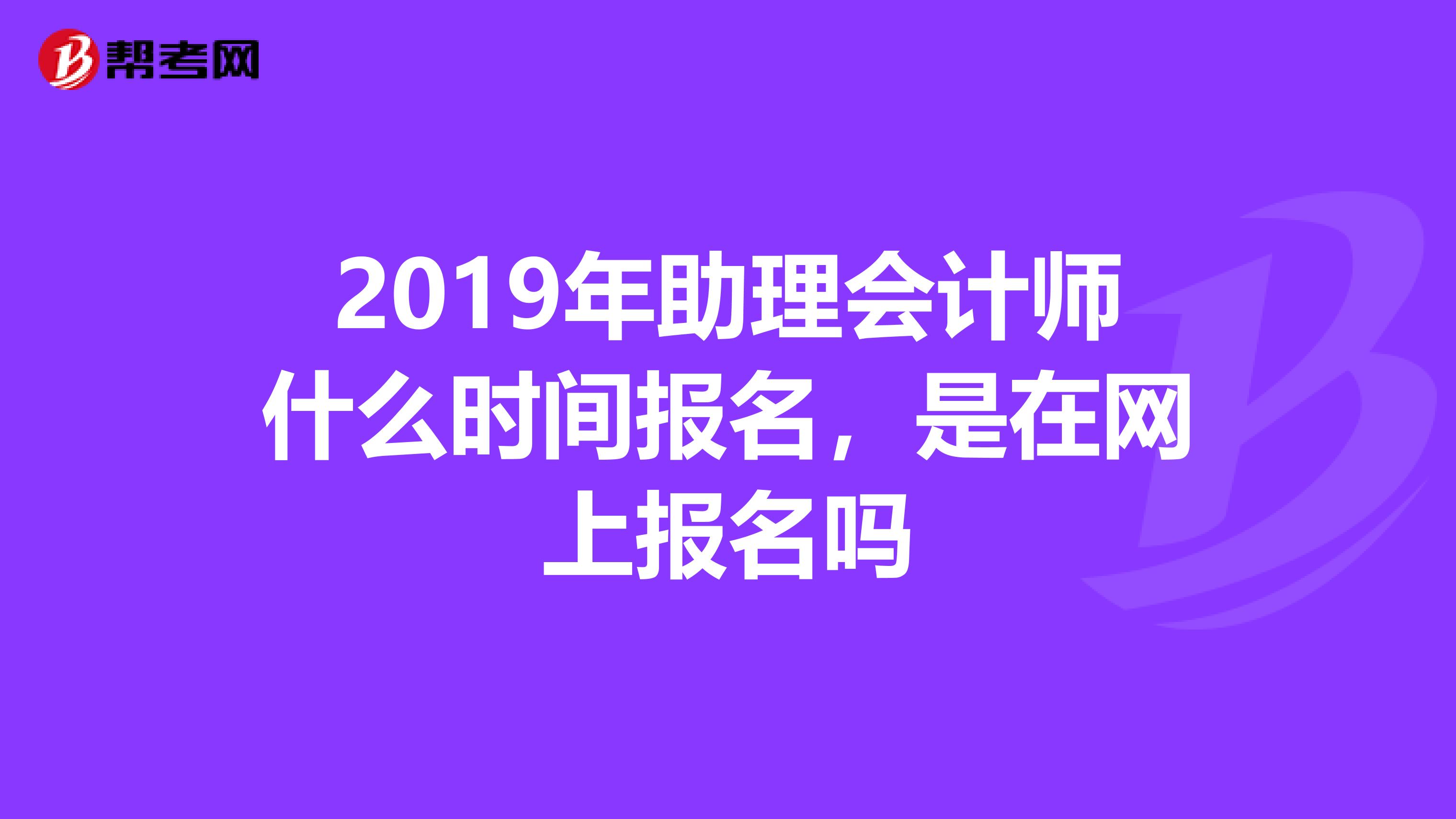 2019年助理会计师什么时间报名，是在网上报名吗