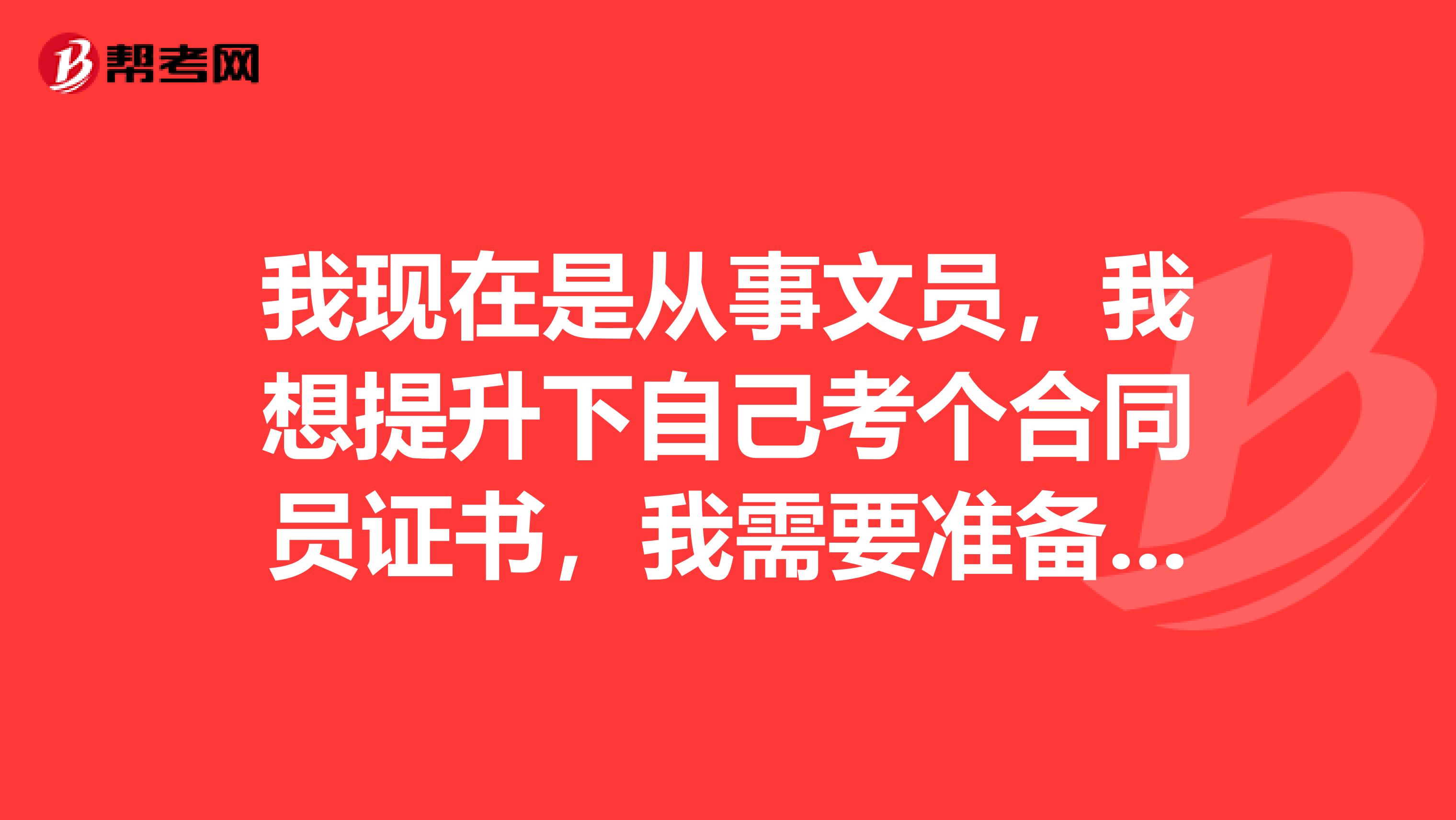 我现在是从事文员,我想提升下自己考个合同员证书,我需要准备些什么材料呢