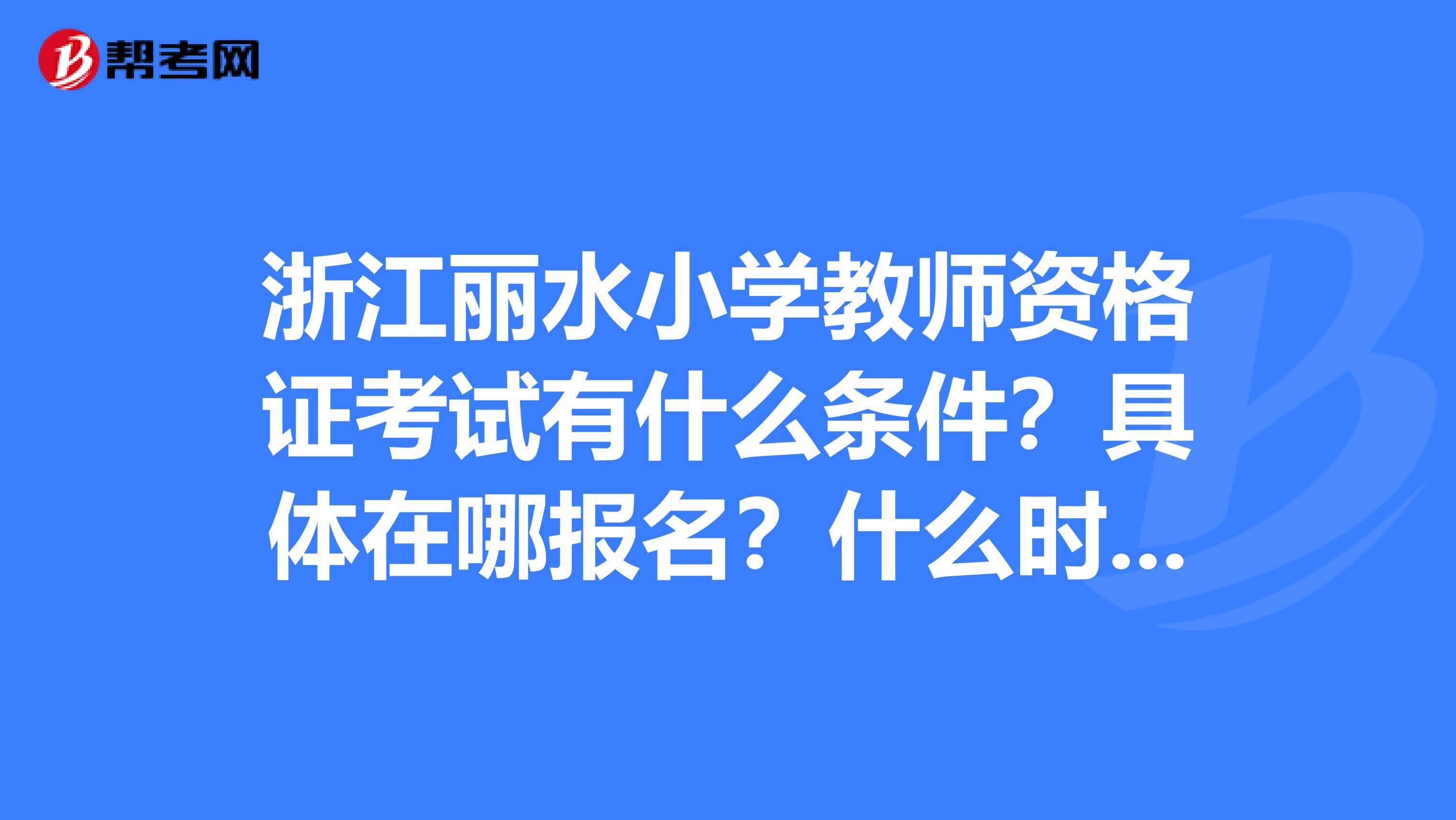 浙江丽水小学教师资格证考试有什么条件？具体在哪报名？什么时间？
