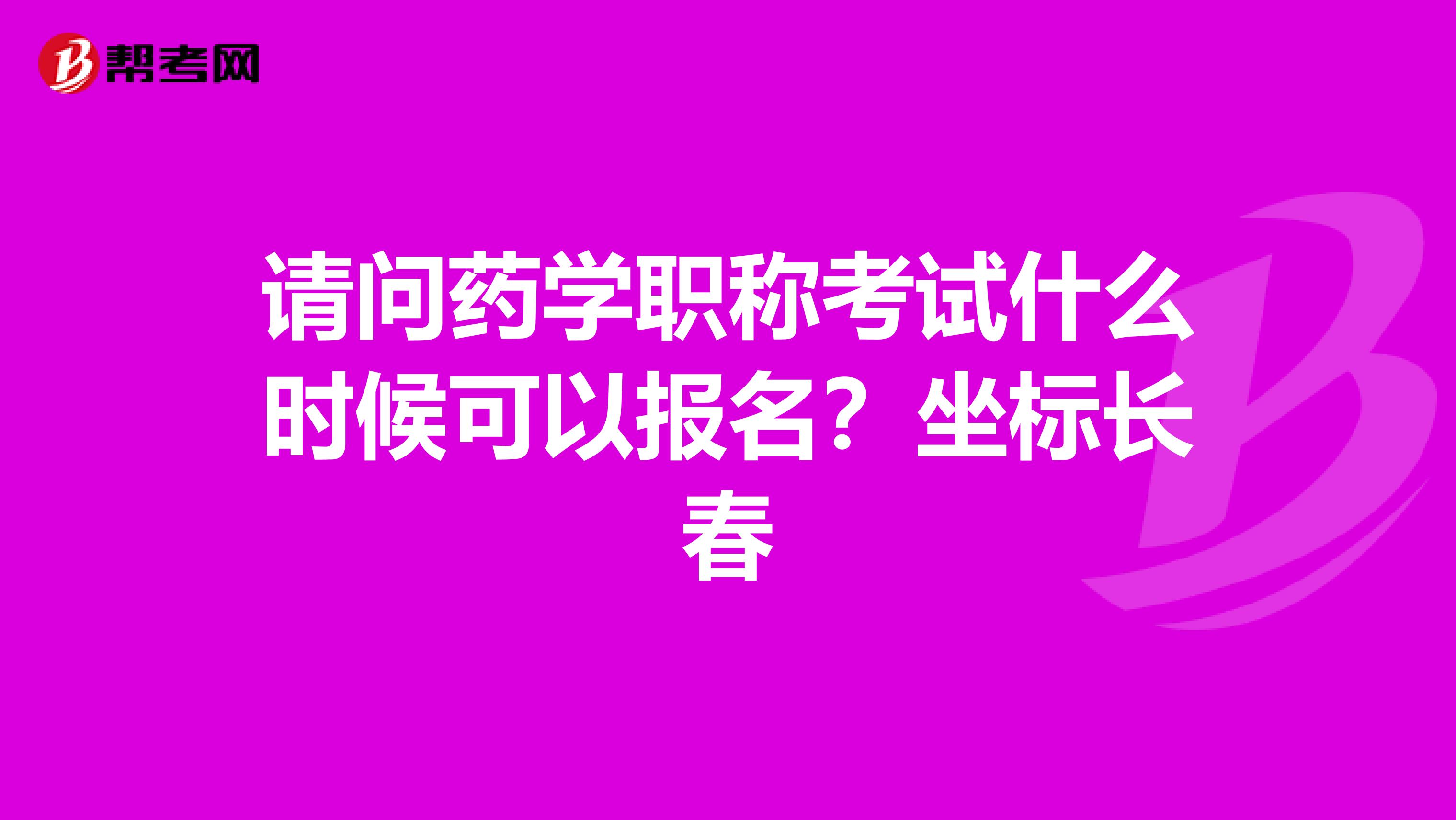 请问药学职称考试什么时候可以报名？坐标长春